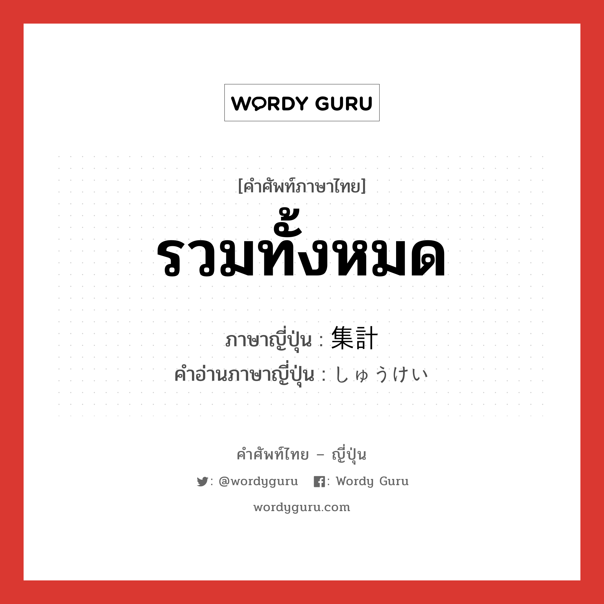 รวมทั้งหมด ภาษาญี่ปุ่นคืออะไร, คำศัพท์ภาษาไทย - ญี่ปุ่น รวมทั้งหมด ภาษาญี่ปุ่น 集計 คำอ่านภาษาญี่ปุ่น しゅうけい หมวด n หมวด n