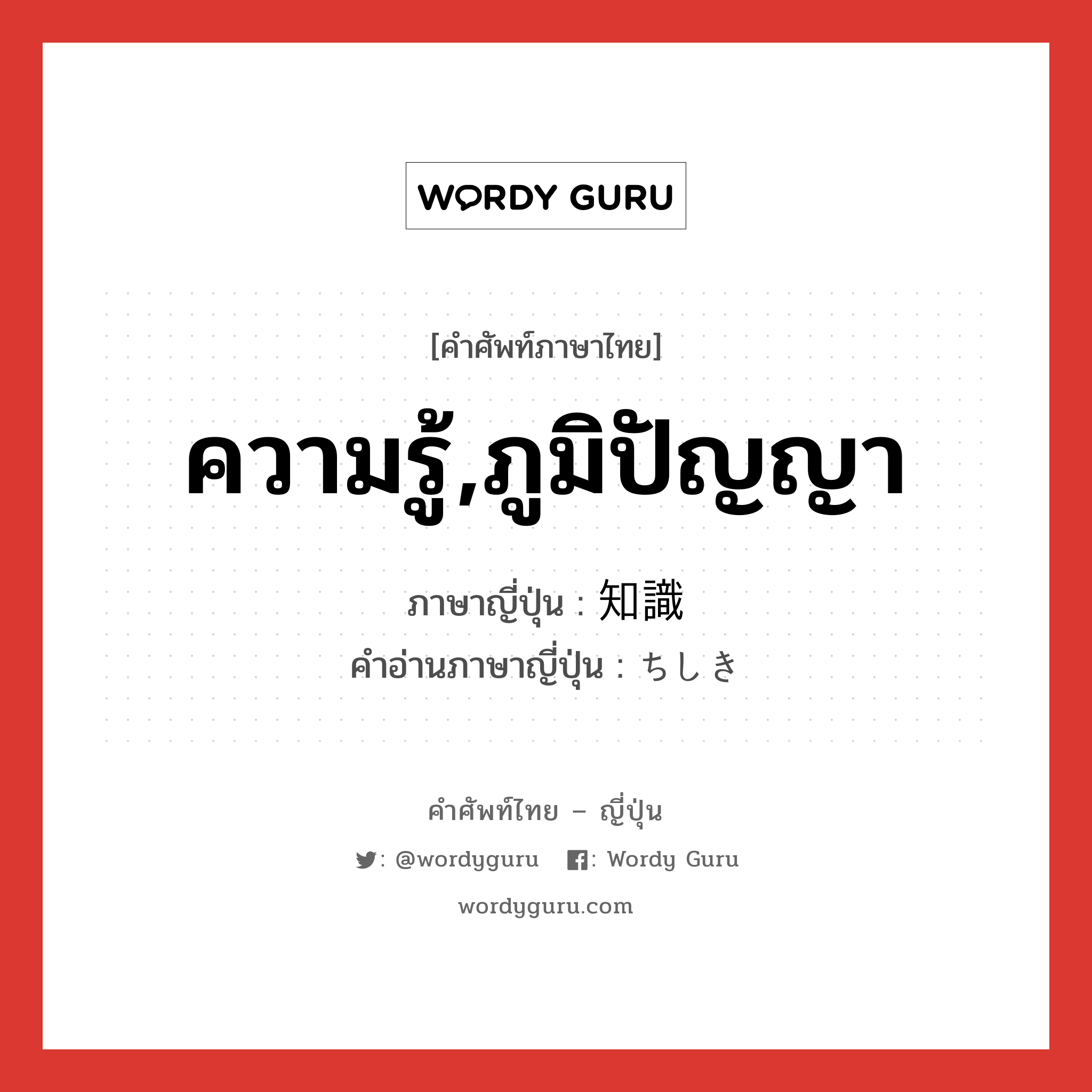 ความรู้,ภูมิปัญญา ภาษาญี่ปุ่นคืออะไร, คำศัพท์ภาษาไทย - ญี่ปุ่น ความรู้,ภูมิปัญญา ภาษาญี่ปุ่น 知識 คำอ่านภาษาญี่ปุ่น ちしき หมวด n หมวด n