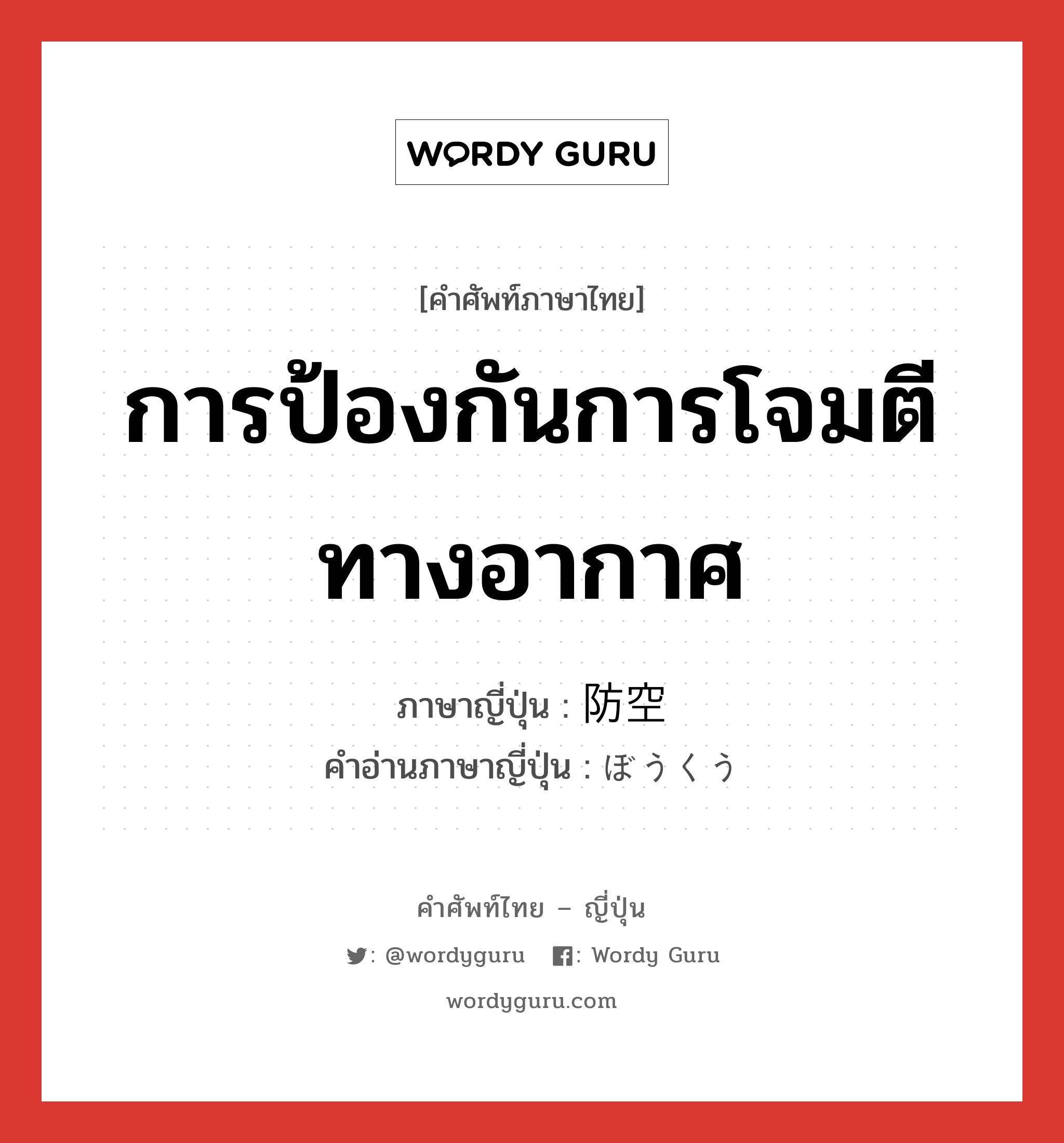 การป้องกันการโจมตีทางอากาศ ภาษาญี่ปุ่นคืออะไร, คำศัพท์ภาษาไทย - ญี่ปุ่น การป้องกันการโจมตีทางอากาศ ภาษาญี่ปุ่น 防空 คำอ่านภาษาญี่ปุ่น ぼうくう หมวด n หมวด n