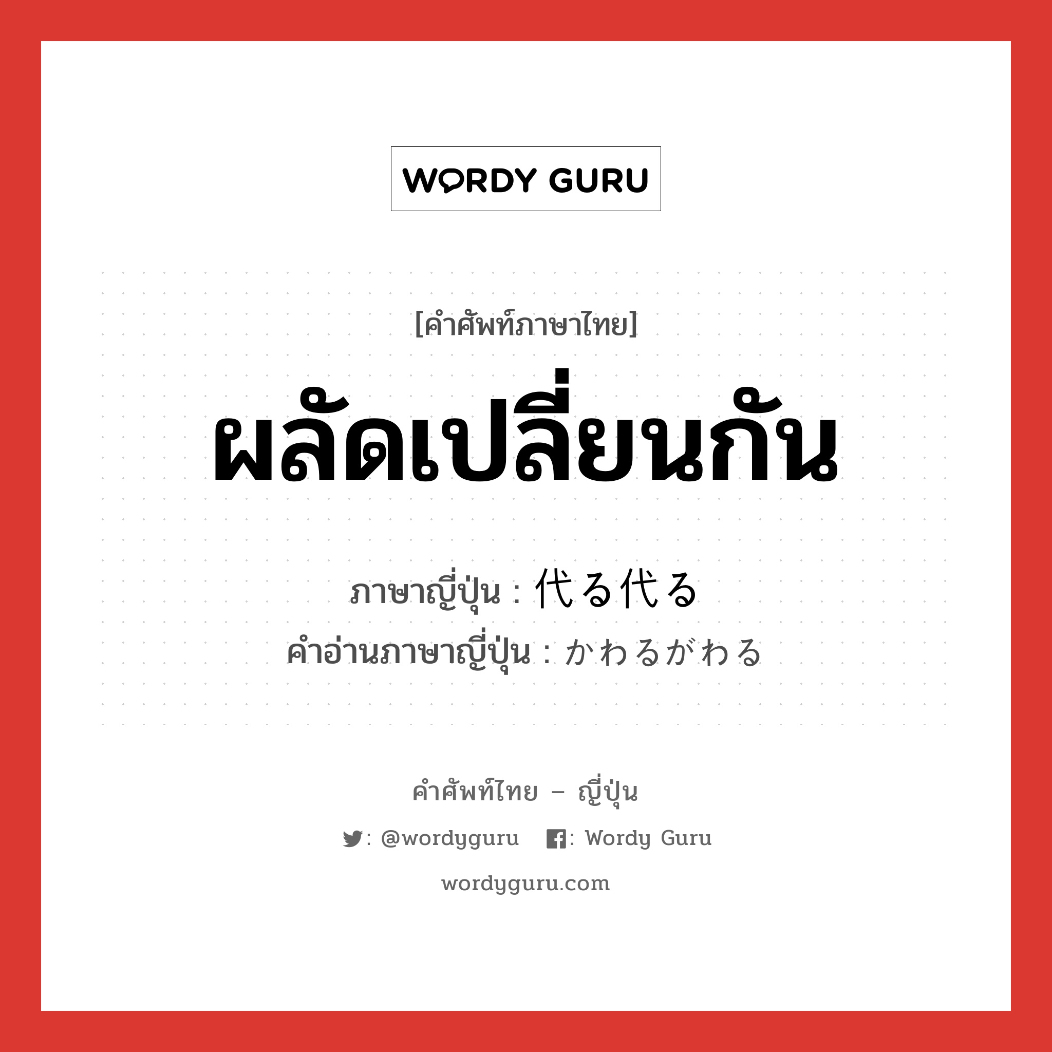 ผลัดเปลี่ยนกัน ภาษาญี่ปุ่นคืออะไร, คำศัพท์ภาษาไทย - ญี่ปุ่น ผลัดเปลี่ยนกัน ภาษาญี่ปุ่น 代る代る คำอ่านภาษาญี่ปุ่น かわるがわる หมวด adv หมวด adv