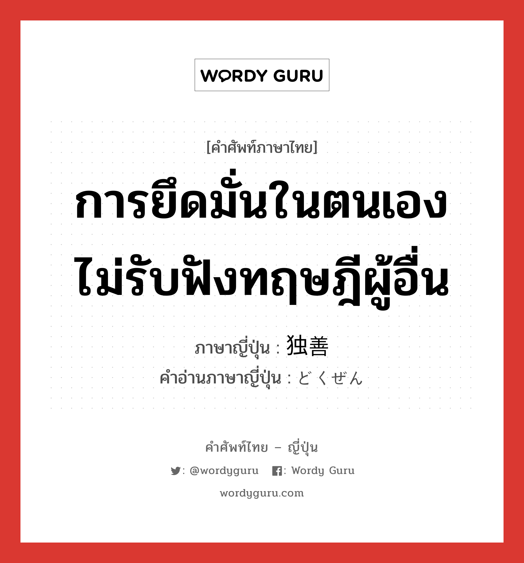 การยึดมั่นในตนเอง ไม่รับฟังทฤษฎีผู้อื่น ภาษาญี่ปุ่นคืออะไร, คำศัพท์ภาษาไทย - ญี่ปุ่น การยึดมั่นในตนเอง ไม่รับฟังทฤษฎีผู้อื่น ภาษาญี่ปุ่น 独善 คำอ่านภาษาญี่ปุ่น どくぜん หมวด n หมวด n