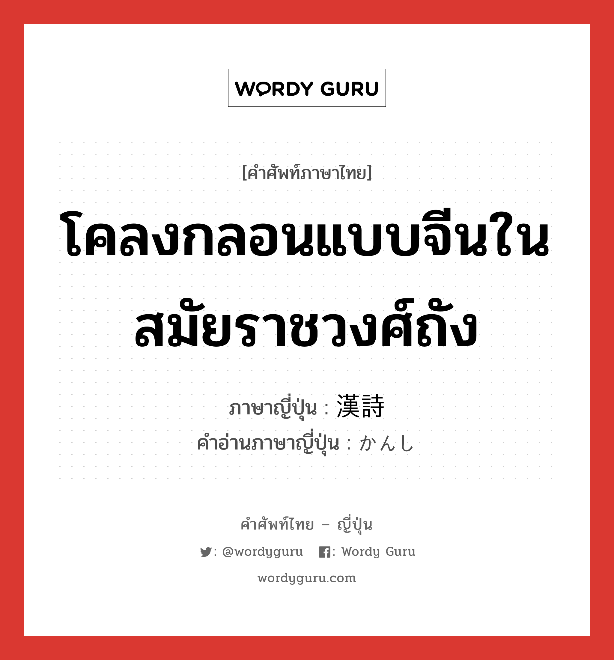 โคลงกลอนแบบจีนในสมัยราชวงศ์ถัง ภาษาญี่ปุ่นคืออะไร, คำศัพท์ภาษาไทย - ญี่ปุ่น โคลงกลอนแบบจีนในสมัยราชวงศ์ถัง ภาษาญี่ปุ่น 漢詩 คำอ่านภาษาญี่ปุ่น かんし หมวด n หมวด n