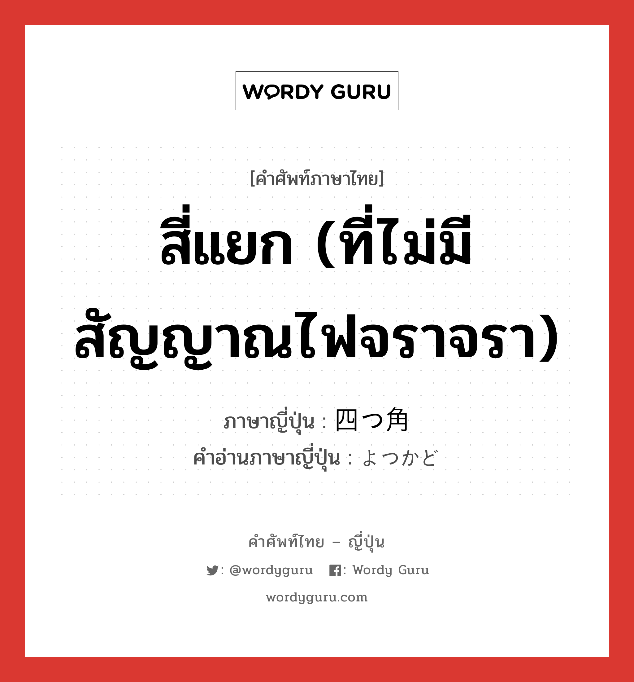 สี่แยก (ที่ไม่มีสัญญาณไฟจราจรา) ภาษาญี่ปุ่นคืออะไร, คำศัพท์ภาษาไทย - ญี่ปุ่น สี่แยก (ที่ไม่มีสัญญาณไฟจราจรา) ภาษาญี่ปุ่น 四つ角 คำอ่านภาษาญี่ปุ่น よつかど หมวด n หมวด n