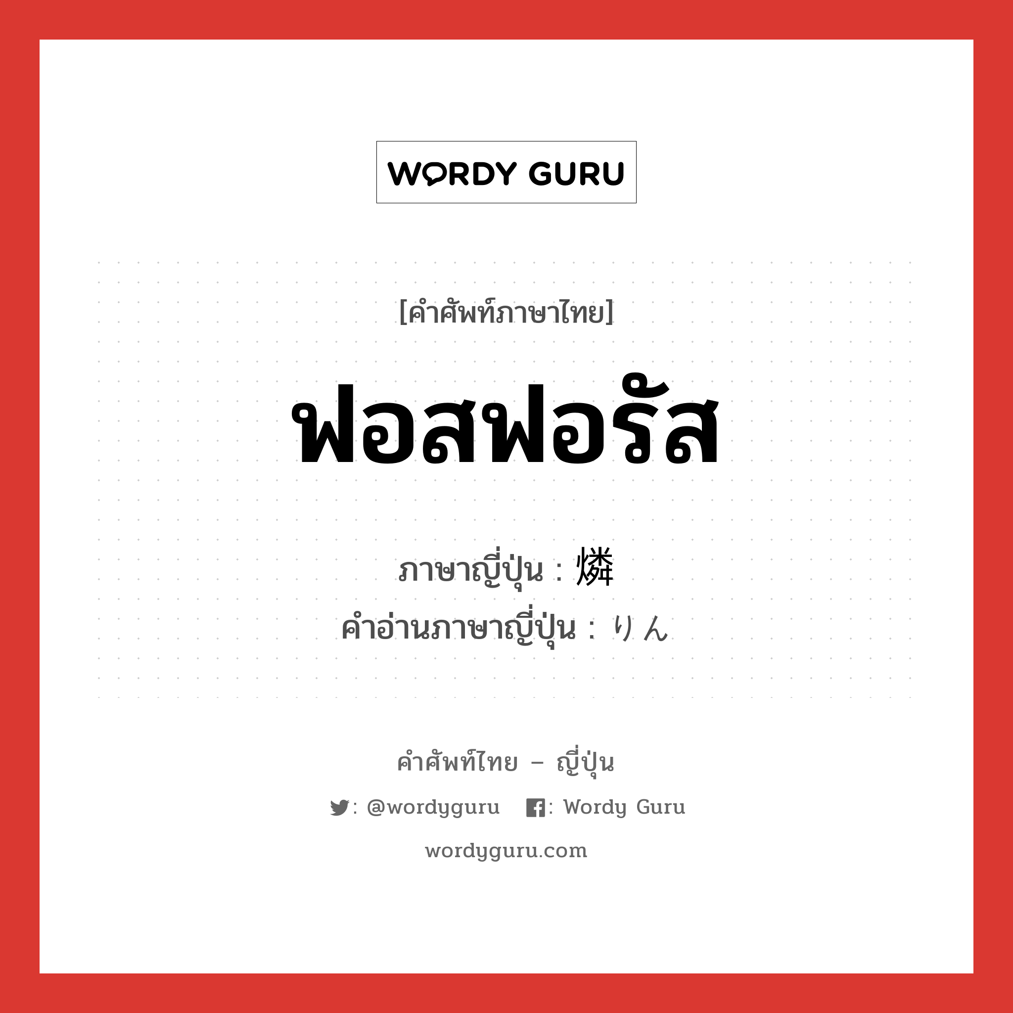 ฟอสฟอรัส ภาษาญี่ปุ่นคืออะไร, คำศัพท์ภาษาไทย - ญี่ปุ่น ฟอสฟอรัส ภาษาญี่ปุ่น 燐 คำอ่านภาษาญี่ปุ่น りん หมวด n หมวด n