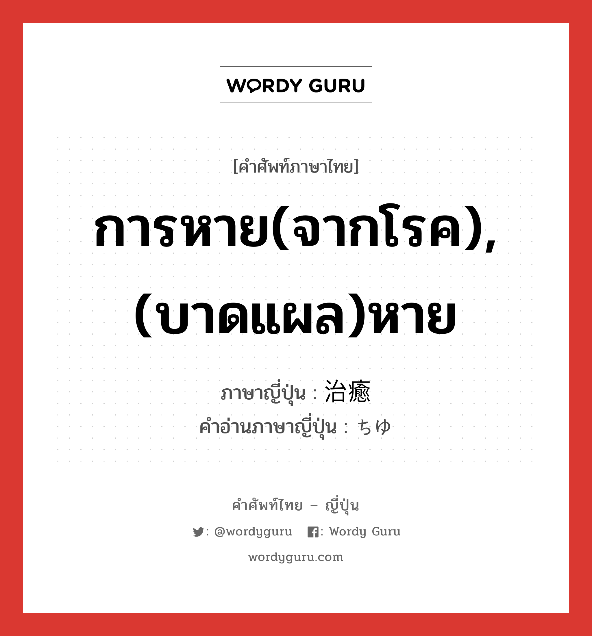 การหาย(จากโรค),(บาดแผล)หาย ภาษาญี่ปุ่นคืออะไร, คำศัพท์ภาษาไทย - ญี่ปุ่น การหาย(จากโรค),(บาดแผล)หาย ภาษาญี่ปุ่น 治癒 คำอ่านภาษาญี่ปุ่น ちゆ หมวด n หมวด n