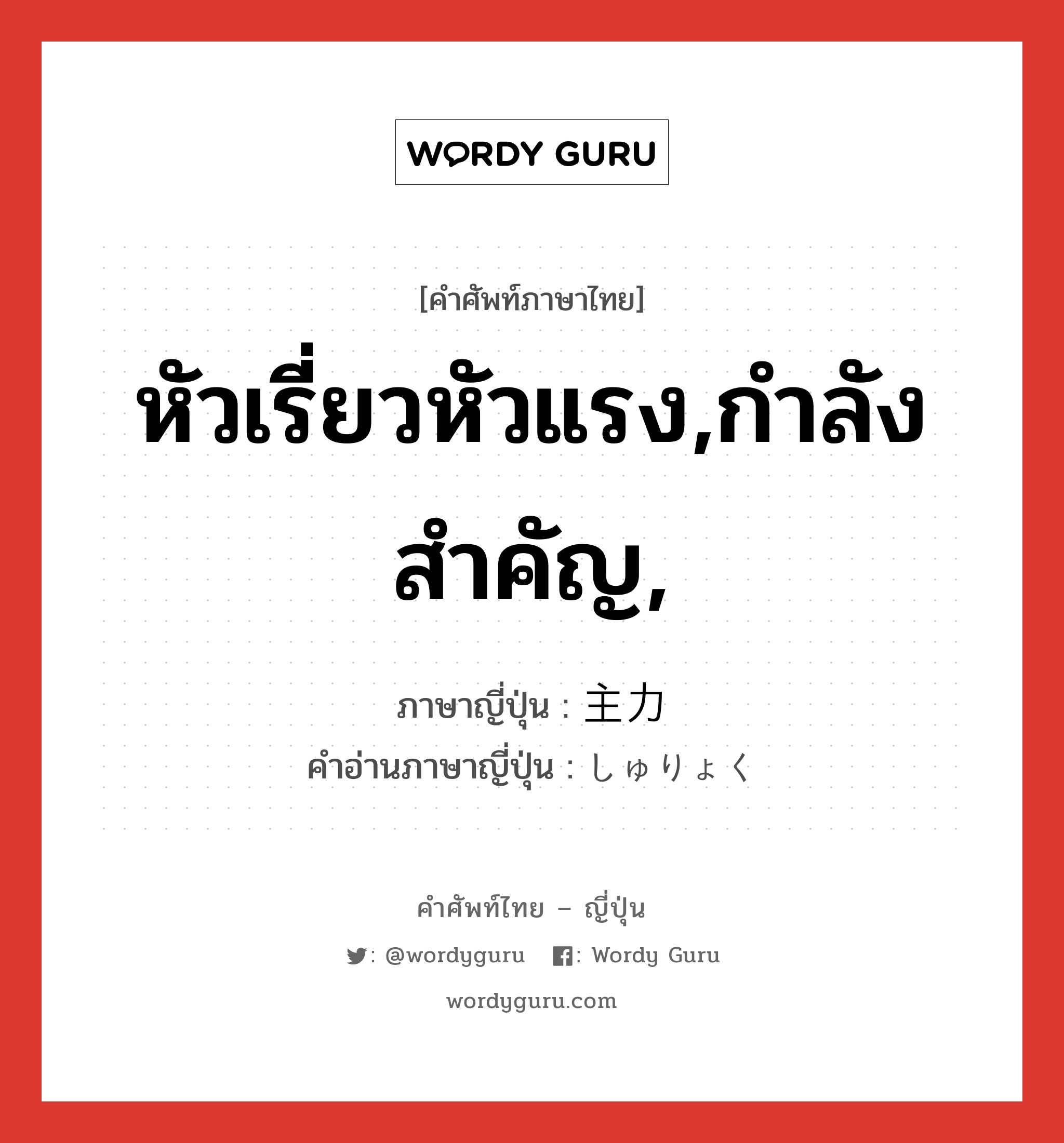 หัวเรี่ยวหัวแรง,กำลังสำคัญ, ภาษาญี่ปุ่นคืออะไร, คำศัพท์ภาษาไทย - ญี่ปุ่น หัวเรี่ยวหัวแรง,กำลังสำคัญ, ภาษาญี่ปุ่น 主力 คำอ่านภาษาญี่ปุ่น しゅりょく หมวด n หมวด n