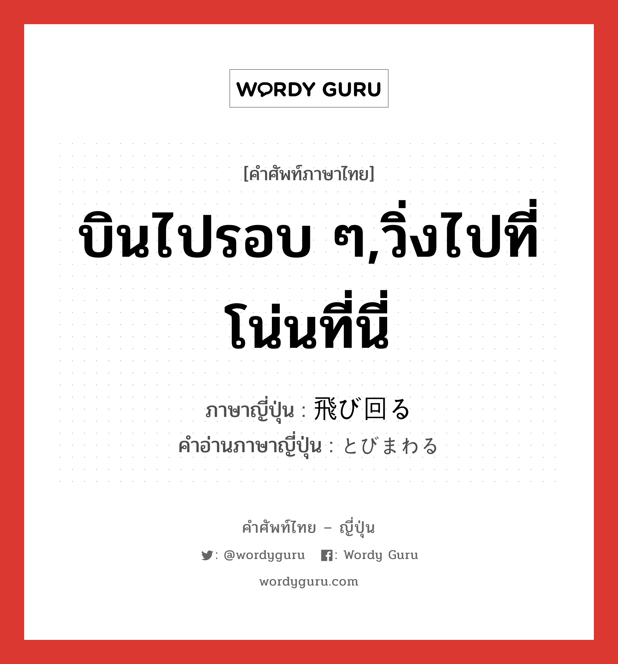 บินไปรอบ ๆ,วิ่งไปที่โน่นที่นี่ ภาษาญี่ปุ่นคืออะไร, คำศัพท์ภาษาไทย - ญี่ปุ่น บินไปรอบ ๆ,วิ่งไปที่โน่นที่นี่ ภาษาญี่ปุ่น 飛び回る คำอ่านภาษาญี่ปุ่น とびまわる หมวด v5r หมวด v5r