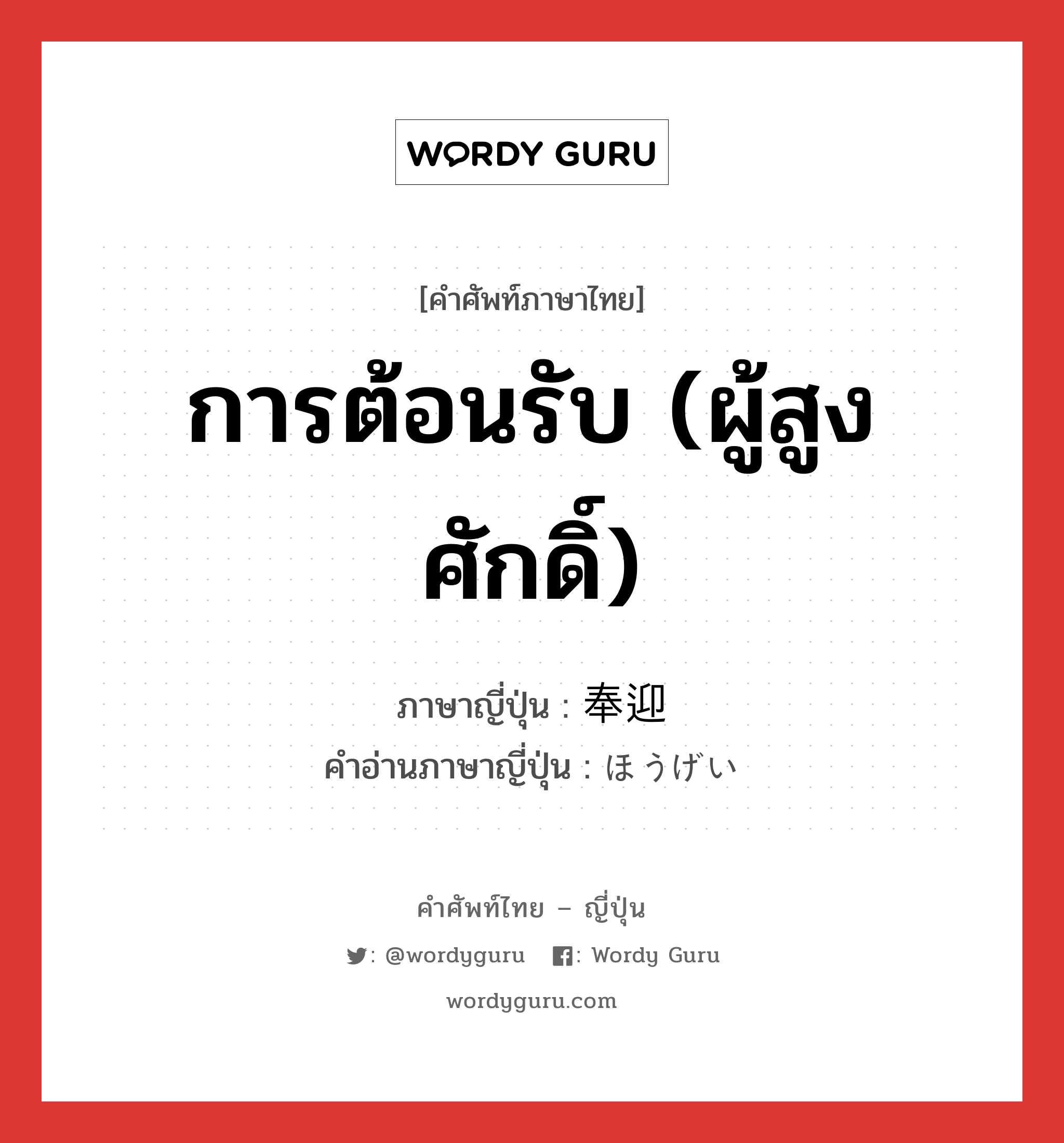 การต้อนรับ (ผู้สูงศักดิ์) ภาษาญี่ปุ่นคืออะไร, คำศัพท์ภาษาไทย - ญี่ปุ่น การต้อนรับ (ผู้สูงศักดิ์) ภาษาญี่ปุ่น 奉迎 คำอ่านภาษาญี่ปุ่น ほうげい หมวด n หมวด n