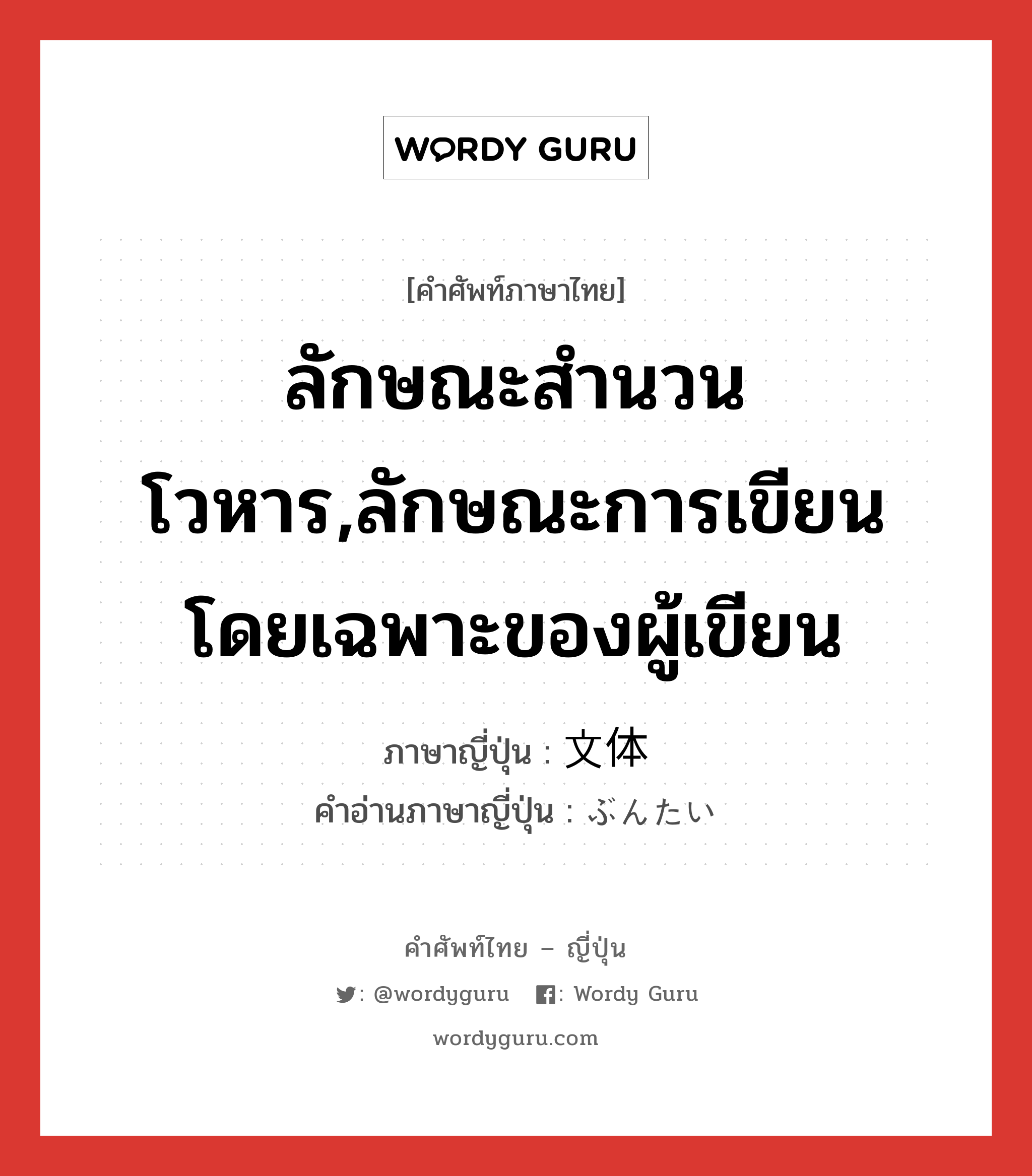 ลักษณะสำนวนโวหาร,ลักษณะการเขียนโดยเฉพาะของผู้เขียน ภาษาญี่ปุ่นคืออะไร, คำศัพท์ภาษาไทย - ญี่ปุ่น ลักษณะสำนวนโวหาร,ลักษณะการเขียนโดยเฉพาะของผู้เขียน ภาษาญี่ปุ่น 文体 คำอ่านภาษาญี่ปุ่น ぶんたい หมวด n หมวด n