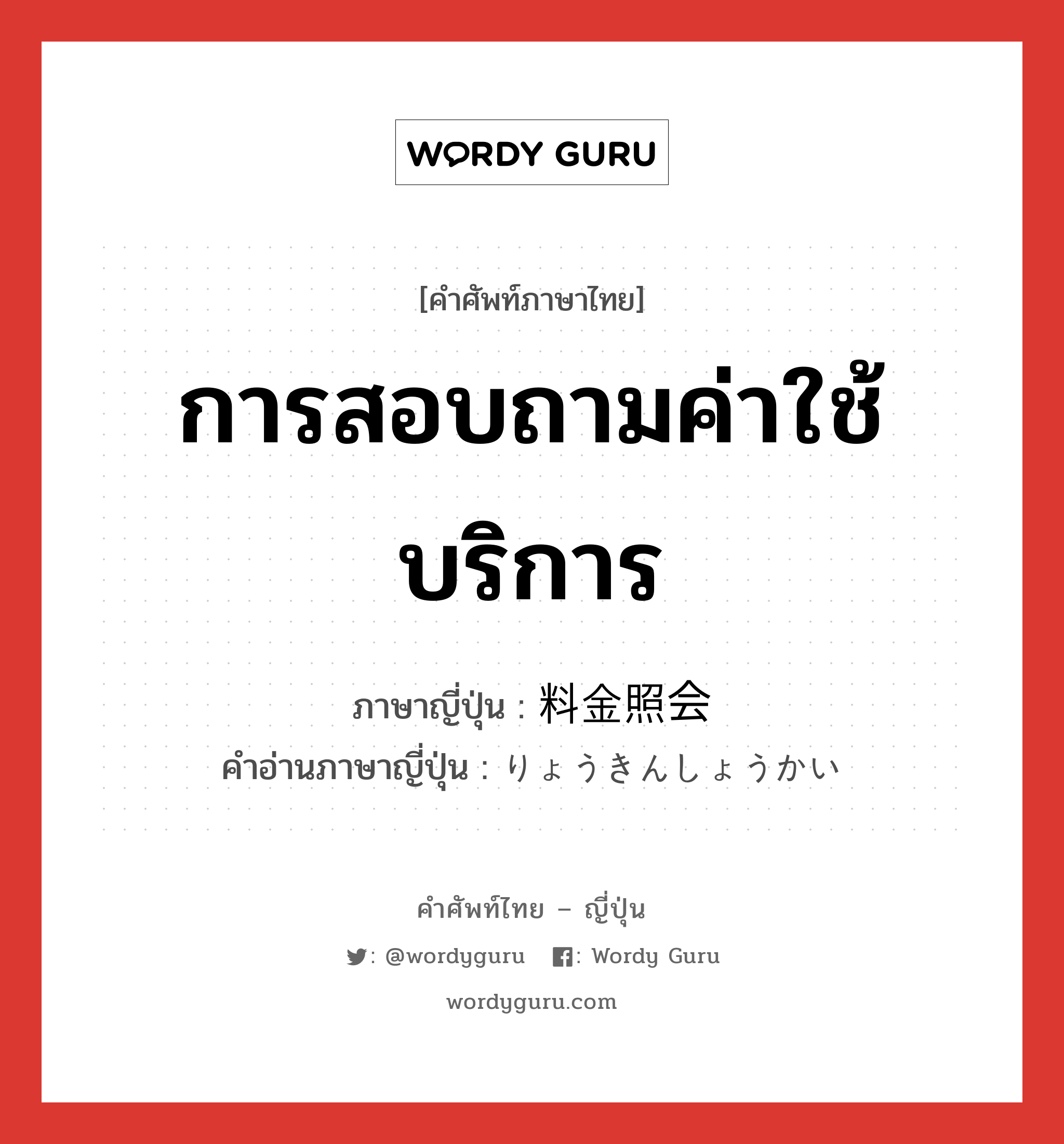 การสอบถามค่าใช้บริการ ภาษาญี่ปุ่นคืออะไร, คำศัพท์ภาษาไทย - ญี่ปุ่น การสอบถามค่าใช้บริการ ภาษาญี่ปุ่น 料金照会 คำอ่านภาษาญี่ปุ่น りょうきんしょうかい หมวด n หมวด n