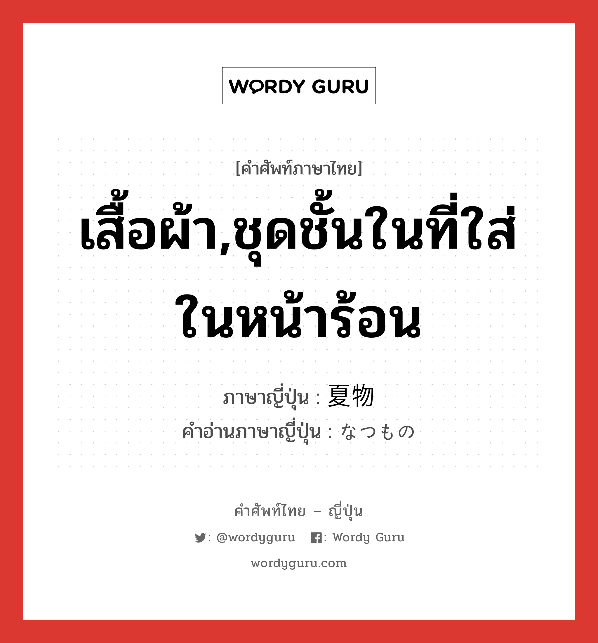 เสื้อผ้า,ชุดชั้นในที่ใส่ในหน้าร้อน ภาษาญี่ปุ่นคืออะไร, คำศัพท์ภาษาไทย - ญี่ปุ่น เสื้อผ้า,ชุดชั้นในที่ใส่ในหน้าร้อน ภาษาญี่ปุ่น 夏物 คำอ่านภาษาญี่ปุ่น なつもの หมวด n หมวด n