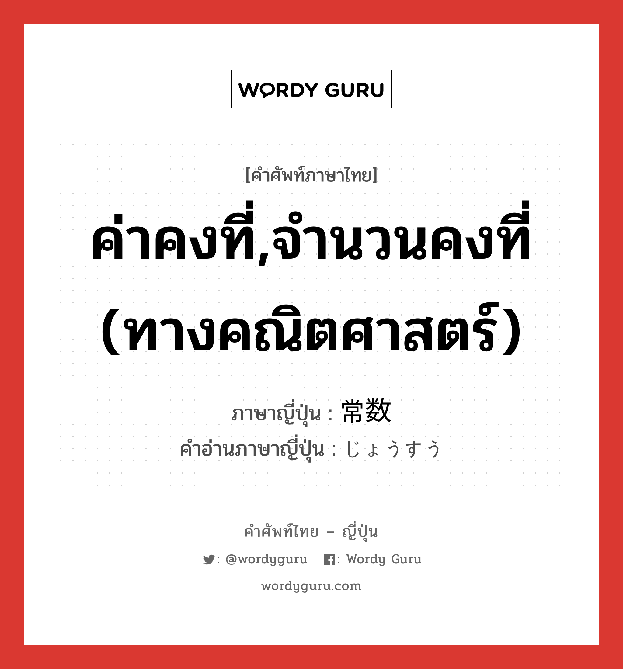 ค่าคงที่,จำนวนคงที่ (ทางคณิตศาสตร์) ภาษาญี่ปุ่นคืออะไร, คำศัพท์ภาษาไทย - ญี่ปุ่น ค่าคงที่,จำนวนคงที่ (ทางคณิตศาสตร์) ภาษาญี่ปุ่น 常数 คำอ่านภาษาญี่ปุ่น じょうすう หมวด n หมวด n