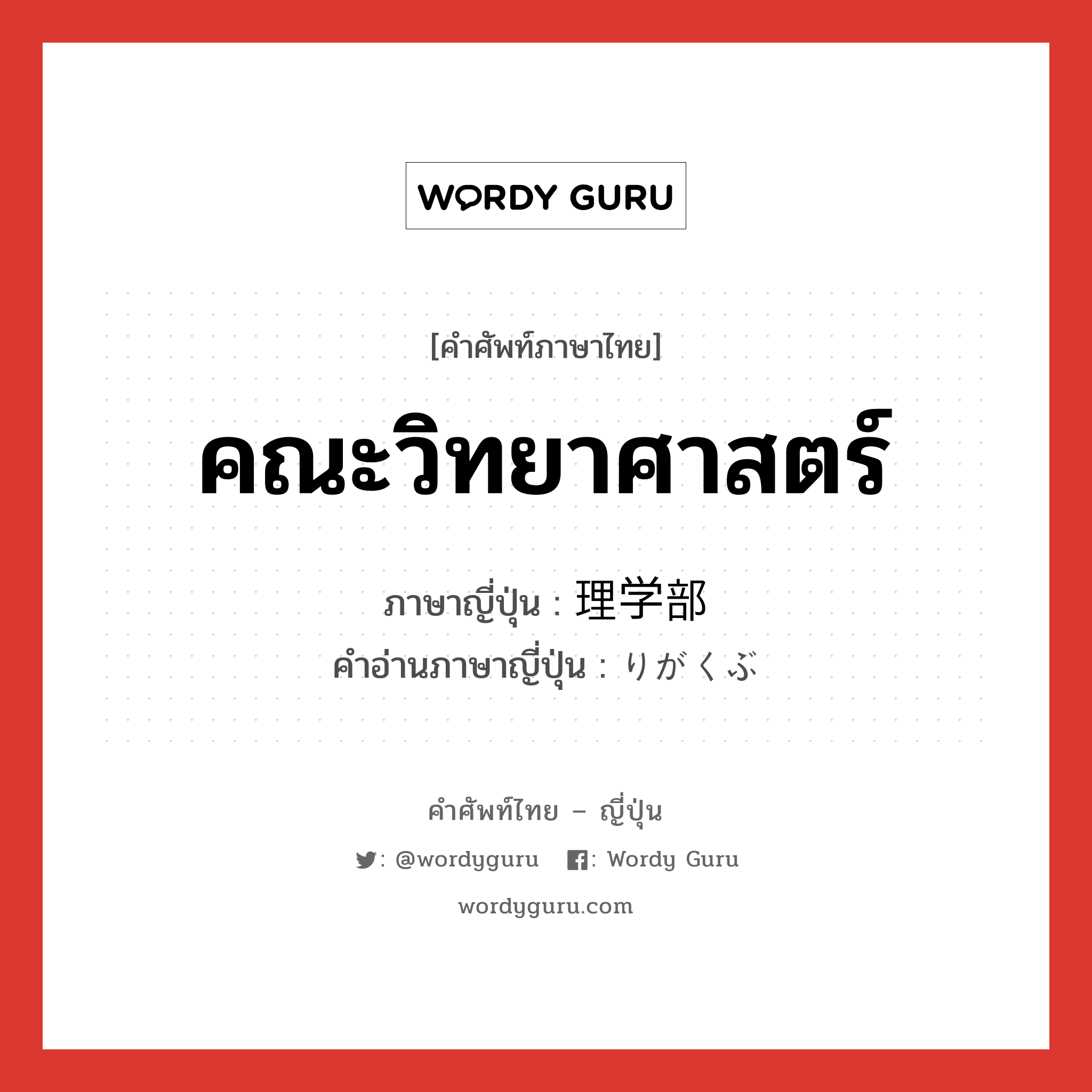 คณะวิทยาศาสตร์ ภาษาญี่ปุ่นคืออะไร, คำศัพท์ภาษาไทย - ญี่ปุ่น คณะวิทยาศาสตร์ ภาษาญี่ปุ่น 理学部 คำอ่านภาษาญี่ปุ่น りがくぶ หมวด n หมวด n