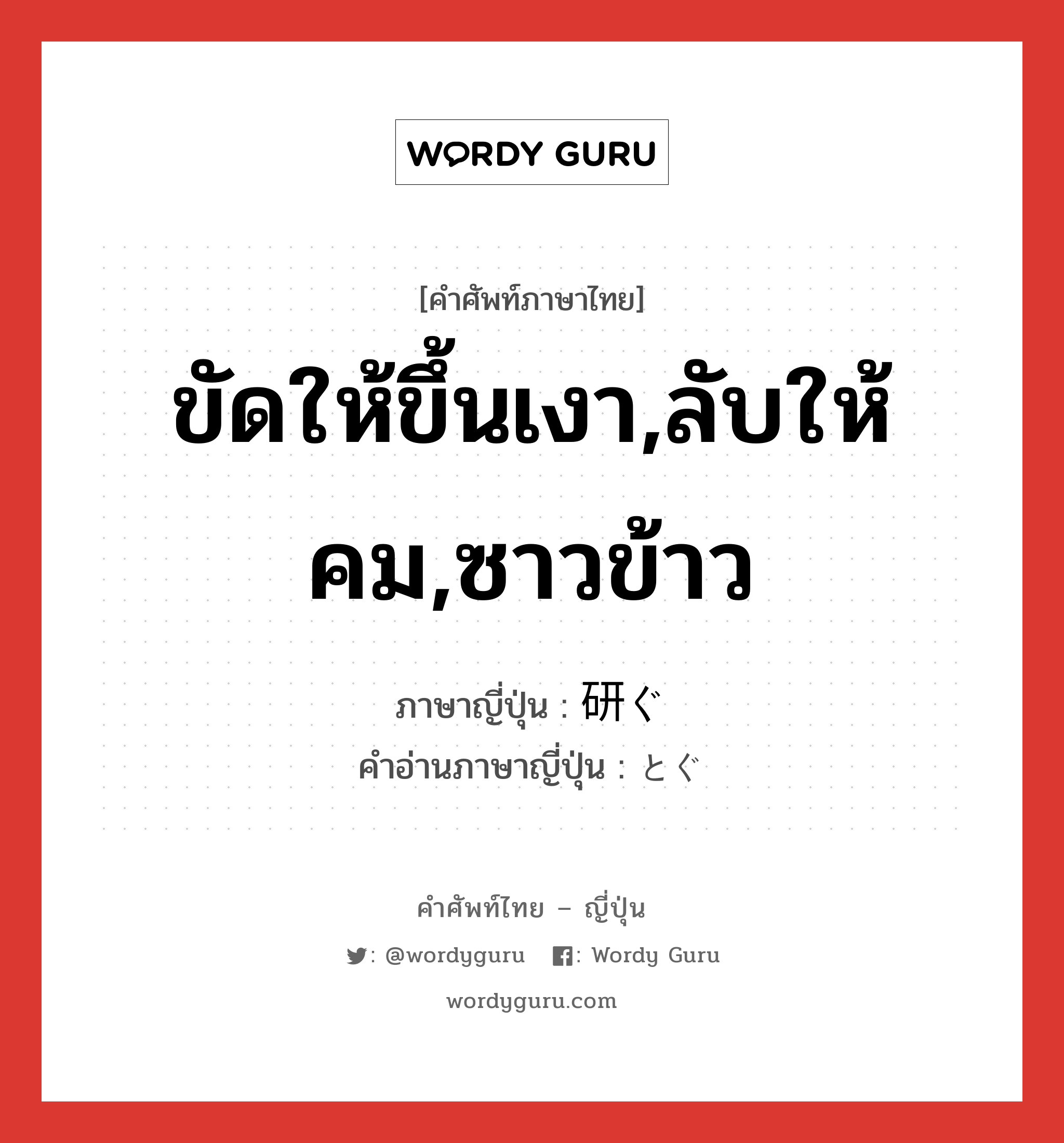 ขัดให้ขึ้นเงา,ลับให้คม,ซาวข้าว ภาษาญี่ปุ่นคืออะไร, คำศัพท์ภาษาไทย - ญี่ปุ่น ขัดให้ขึ้นเงา,ลับให้คม,ซาวข้าว ภาษาญี่ปุ่น 研ぐ คำอ่านภาษาญี่ปุ่น とぐ หมวด v5g หมวด v5g