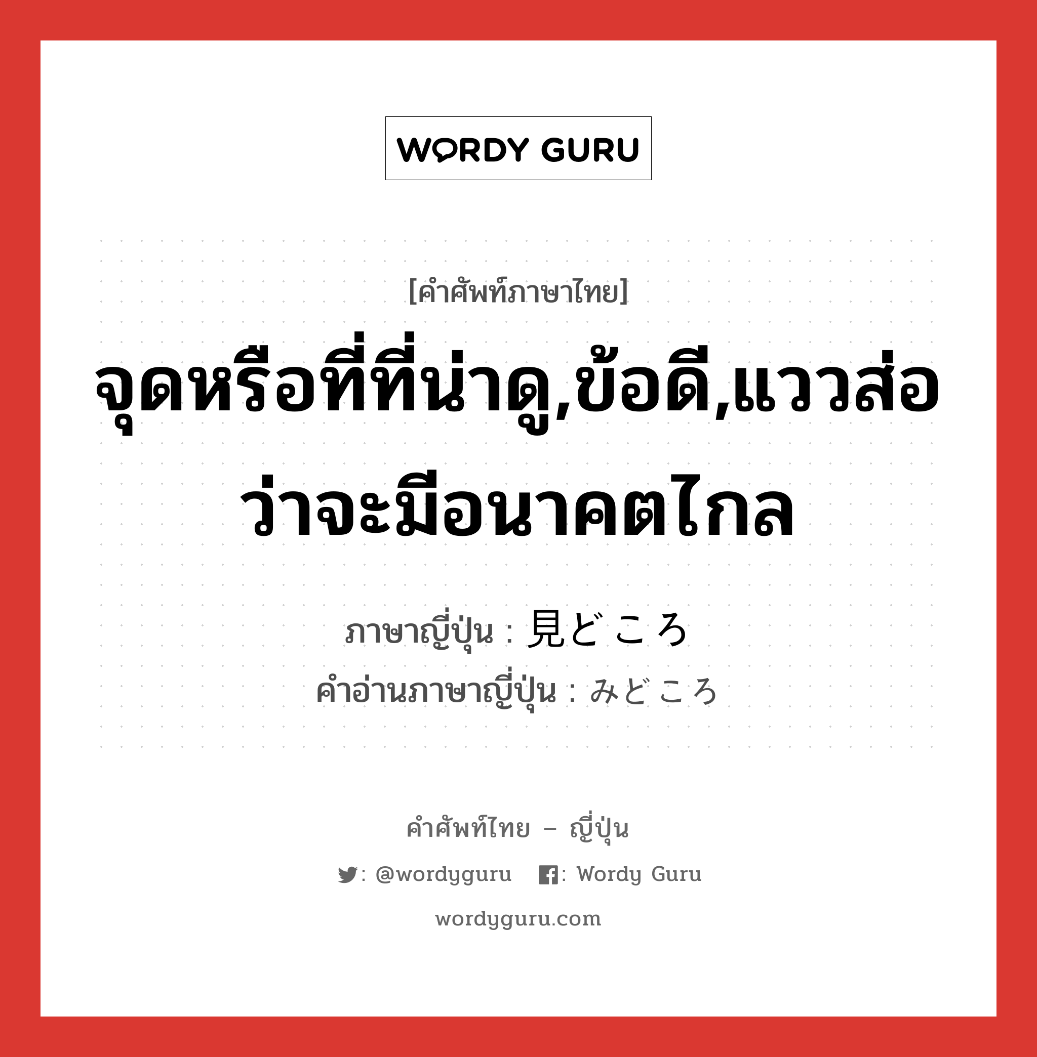 จุดหรือที่ที่น่าดู,ข้อดี,แววส่อว่าจะมีอนาคตไกล ภาษาญี่ปุ่นคืออะไร, คำศัพท์ภาษาไทย - ญี่ปุ่น จุดหรือที่ที่น่าดู,ข้อดี,แววส่อว่าจะมีอนาคตไกล ภาษาญี่ปุ่น 見どころ คำอ่านภาษาญี่ปุ่น みどころ หมวด n หมวด n