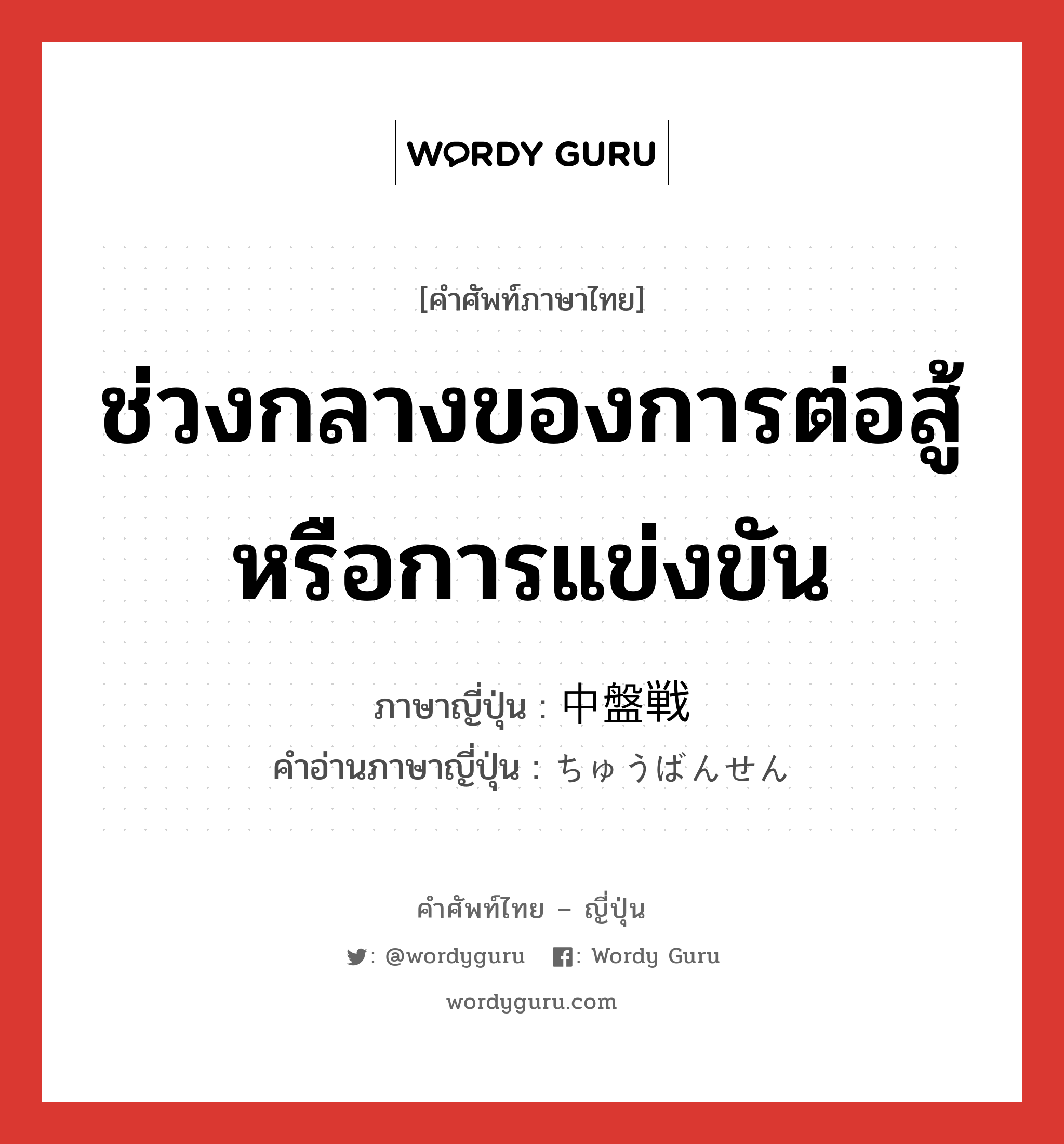 ช่วงกลางของการต่อสู้หรือการแข่งขัน ภาษาญี่ปุ่นคืออะไร, คำศัพท์ภาษาไทย - ญี่ปุ่น ช่วงกลางของการต่อสู้หรือการแข่งขัน ภาษาญี่ปุ่น 中盤戦 คำอ่านภาษาญี่ปุ่น ちゅうばんせん หมวด n หมวด n