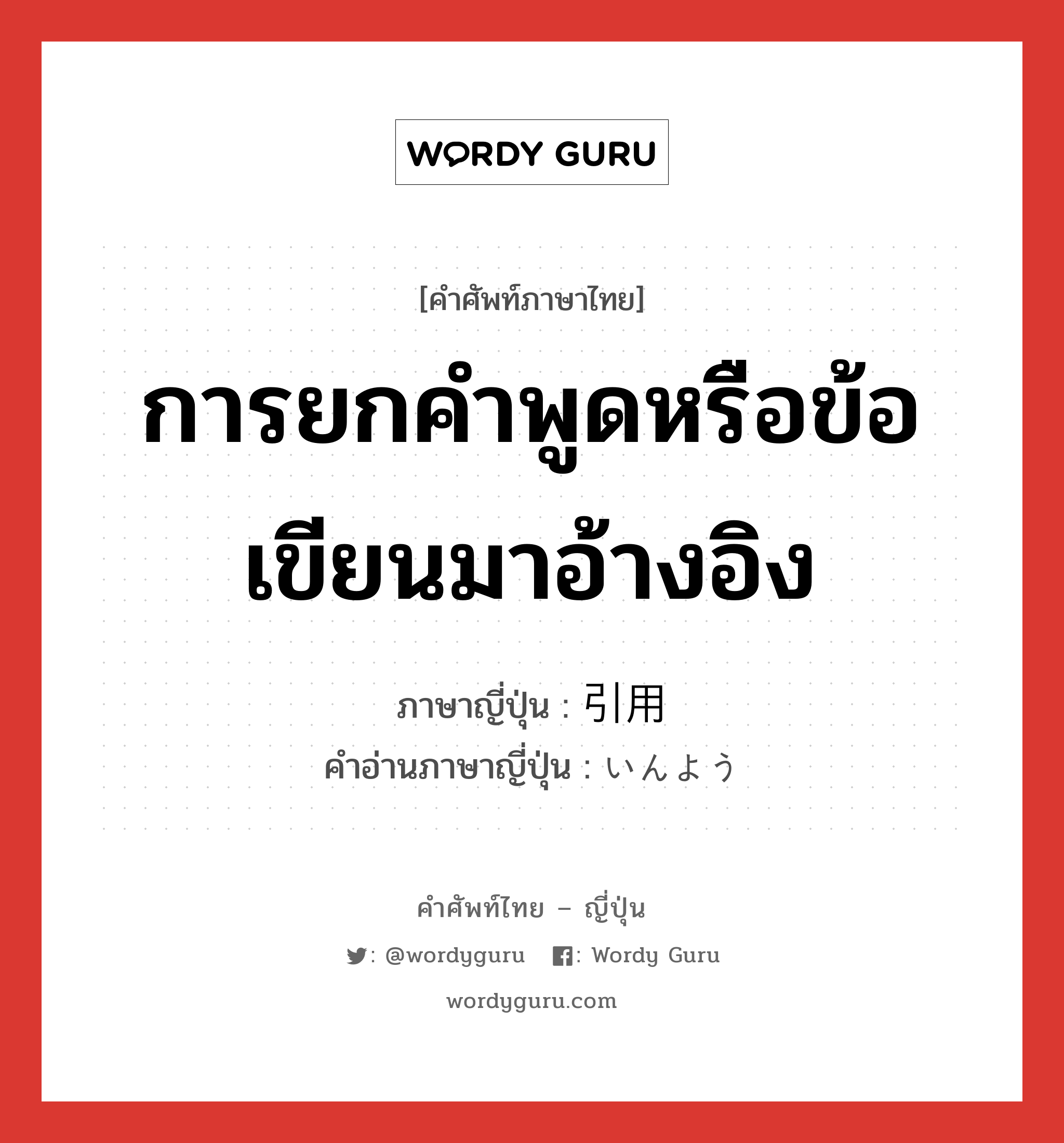 การยกคำพูดหรือข้อเขียนมาอ้างอิง ภาษาญี่ปุ่นคืออะไร, คำศัพท์ภาษาไทย - ญี่ปุ่น การยกคำพูดหรือข้อเขียนมาอ้างอิง ภาษาญี่ปุ่น 引用 คำอ่านภาษาญี่ปุ่น いんよう หมวด n หมวด n