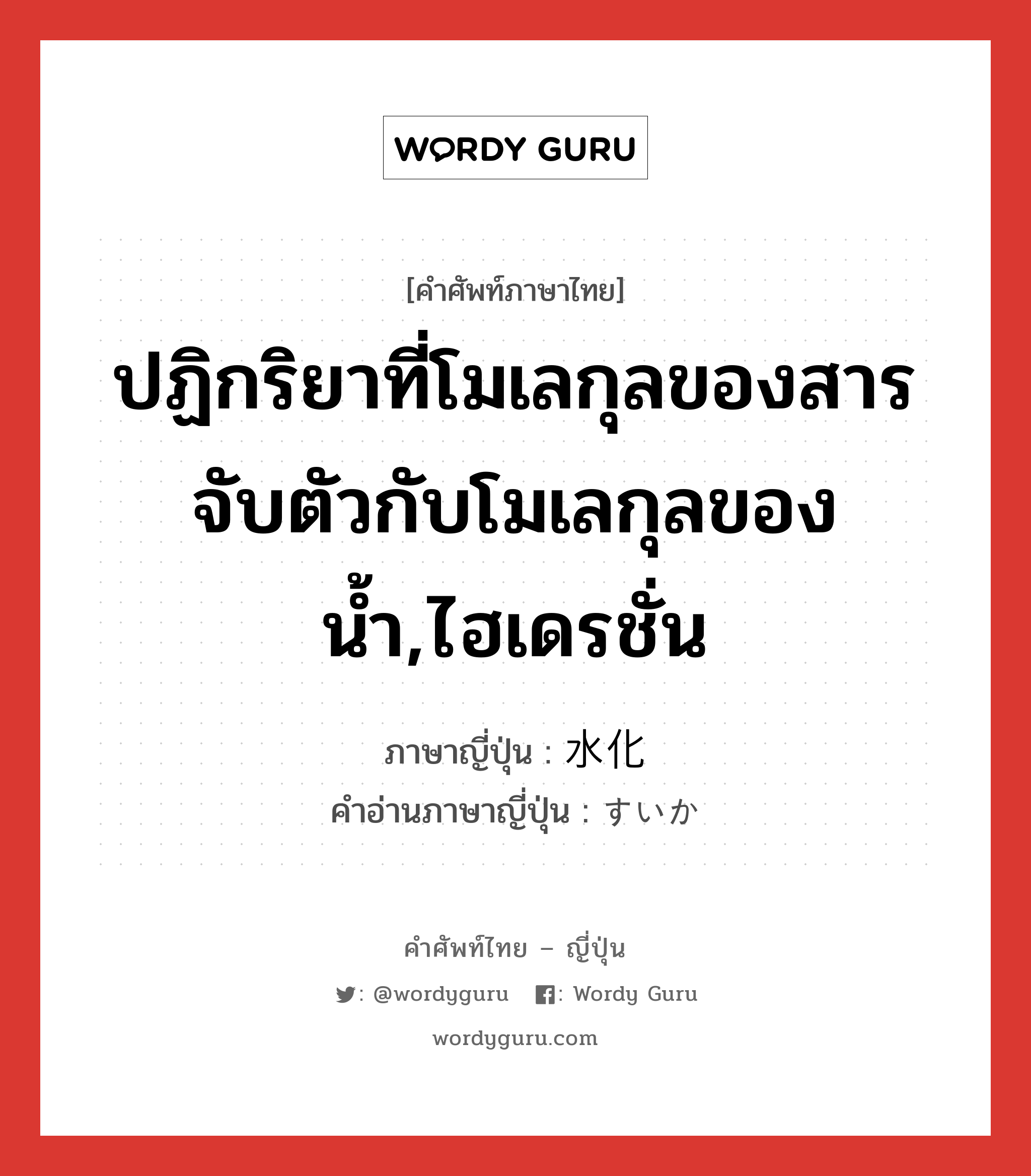 ปฏิกริยาที่โมเลกุลของสารจับตัวกับโมเลกุลของน้ำ,ไฮเดรชั่น ภาษาญี่ปุ่นคืออะไร, คำศัพท์ภาษาไทย - ญี่ปุ่น ปฏิกริยาที่โมเลกุลของสารจับตัวกับโมเลกุลของน้ำ,ไฮเดรชั่น ภาษาญี่ปุ่น 水化 คำอ่านภาษาญี่ปุ่น すいか หมวด n หมวด n