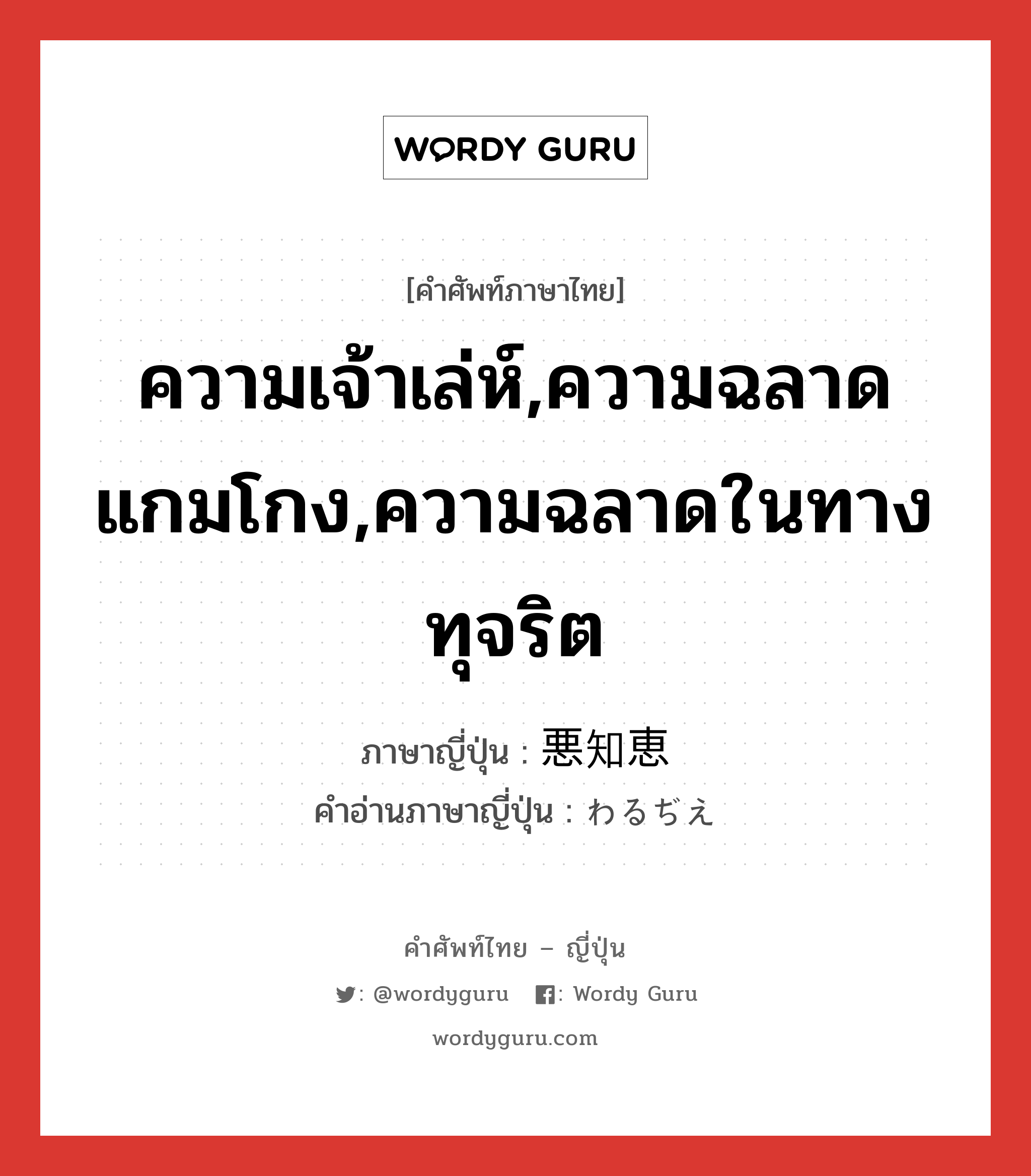 ความเจ้าเล่ห์,ความฉลาดแกมโกง,ความฉลาดในทางทุจริต ภาษาญี่ปุ่นคืออะไร, คำศัพท์ภาษาไทย - ญี่ปุ่น ความเจ้าเล่ห์,ความฉลาดแกมโกง,ความฉลาดในทางทุจริต ภาษาญี่ปุ่น 悪知恵 คำอ่านภาษาญี่ปุ่น わるぢえ หมวด n หมวด n