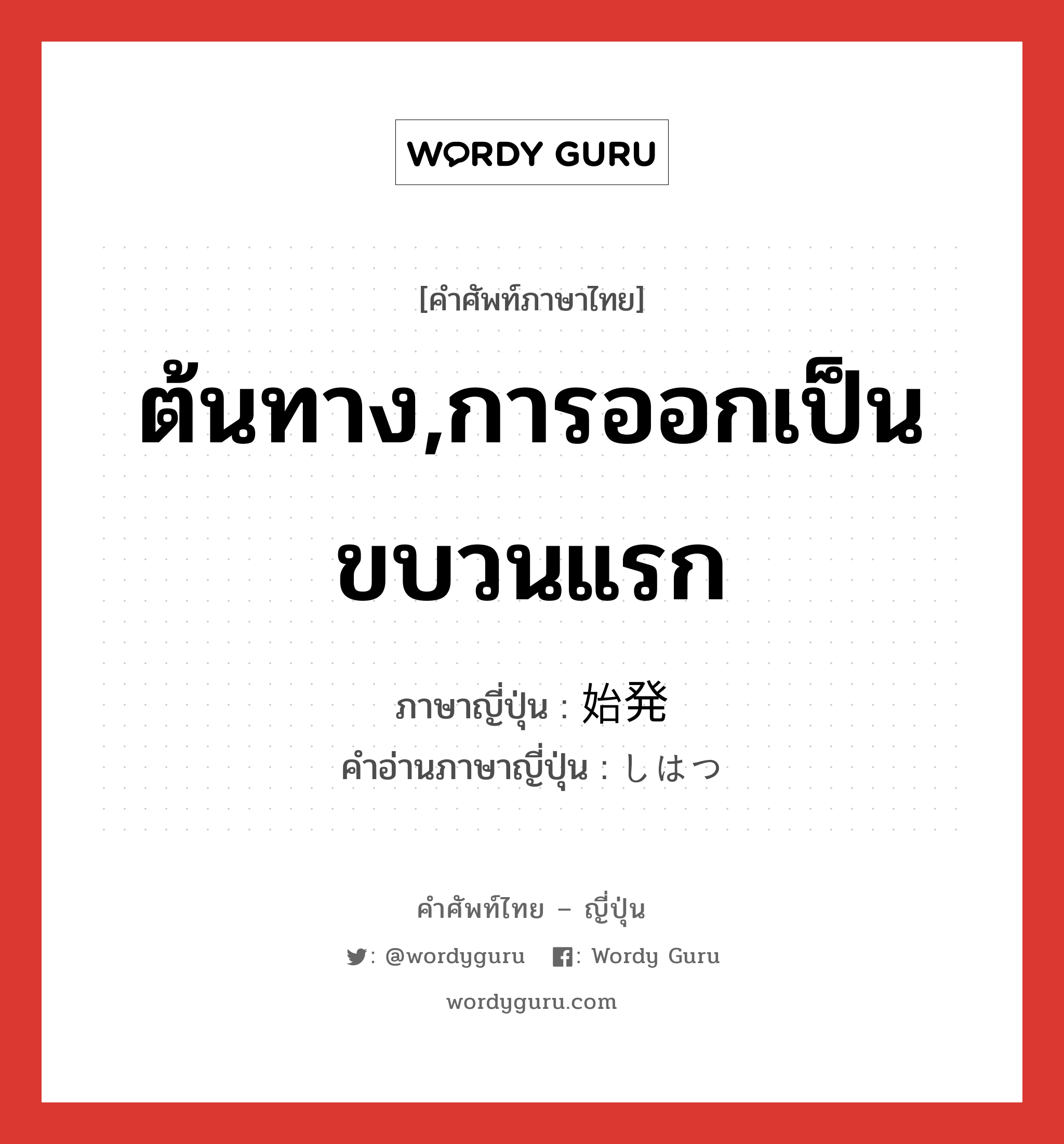 ต้นทาง,การออกเป็นขบวนแรก ภาษาญี่ปุ่นคืออะไร, คำศัพท์ภาษาไทย - ญี่ปุ่น ต้นทาง,การออกเป็นขบวนแรก ภาษาญี่ปุ่น 始発 คำอ่านภาษาญี่ปุ่น しはつ หมวด n หมวด n