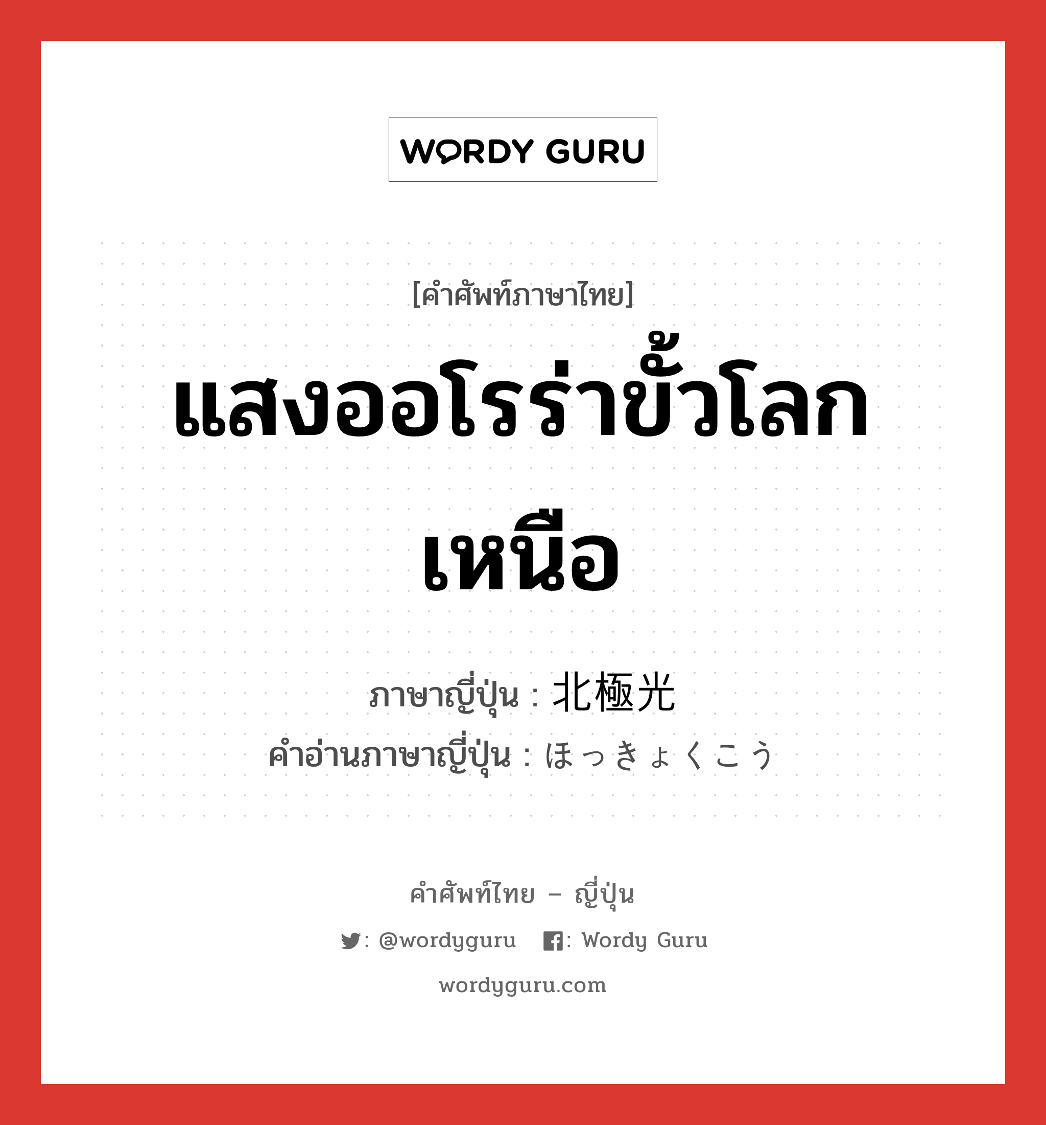 แสงออโรร่าขั้วโลกเหนือ ภาษาญี่ปุ่นคืออะไร, คำศัพท์ภาษาไทย - ญี่ปุ่น แสงออโรร่าขั้วโลกเหนือ ภาษาญี่ปุ่น 北極光 คำอ่านภาษาญี่ปุ่น ほっきょくこう หมวด n หมวด n