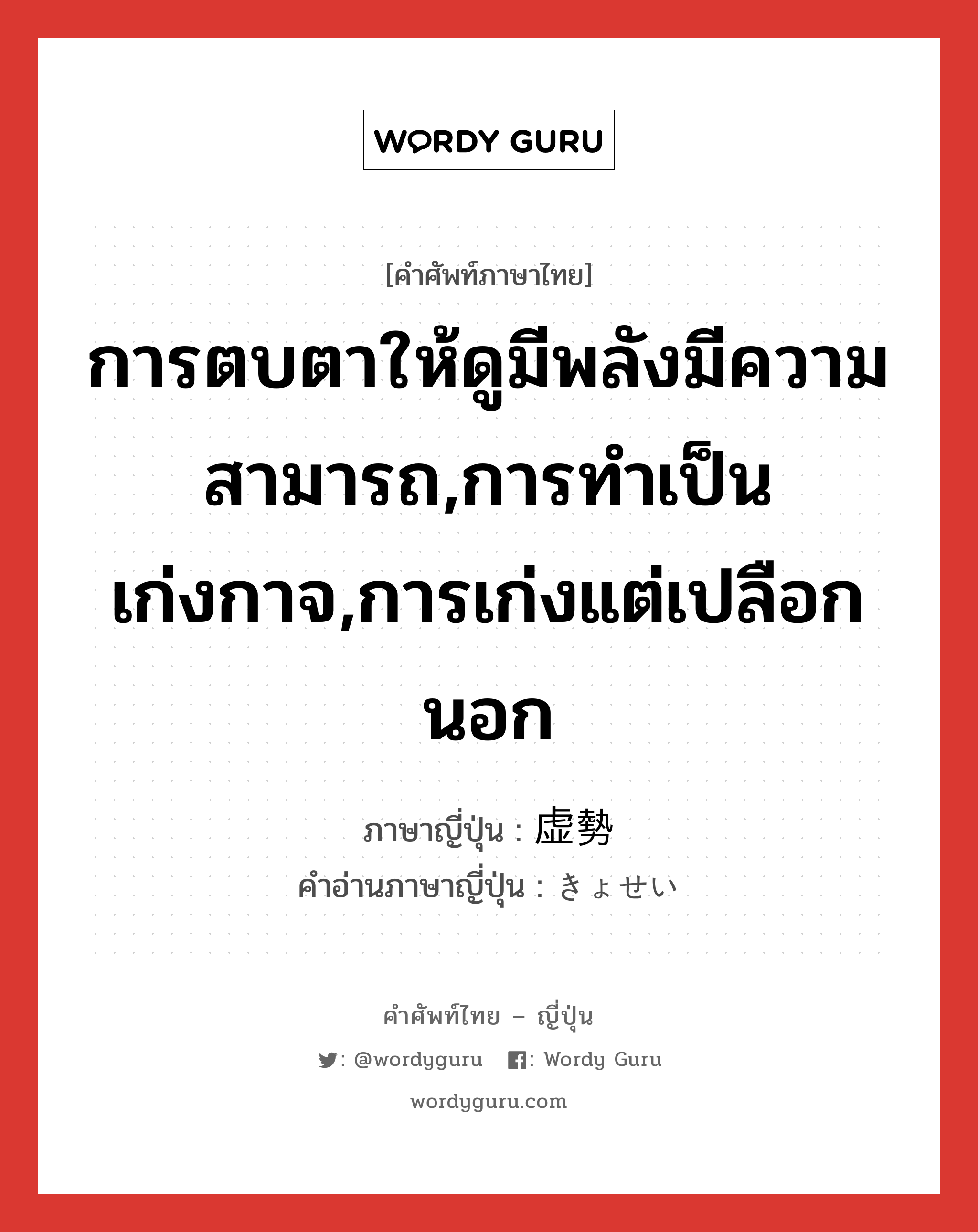 การตบตาให้ดูมีพลังมีความสามารถ,การทำเป็นเก่งกาจ,การเก่งแต่เปลือกนอก ภาษาญี่ปุ่นคืออะไร, คำศัพท์ภาษาไทย - ญี่ปุ่น การตบตาให้ดูมีพลังมีความสามารถ,การทำเป็นเก่งกาจ,การเก่งแต่เปลือกนอก ภาษาญี่ปุ่น 虚勢 คำอ่านภาษาญี่ปุ่น きょせい หมวด n หมวด n