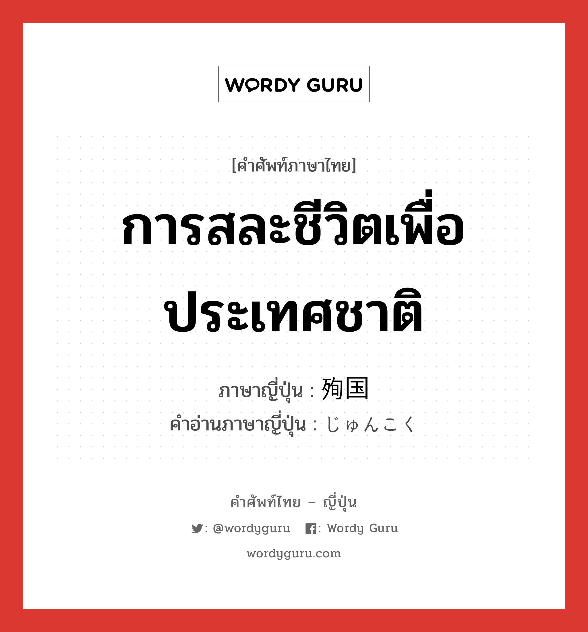 การสละชีวิตเพื่อประเทศชาติ ภาษาญี่ปุ่นคืออะไร, คำศัพท์ภาษาไทย - ญี่ปุ่น การสละชีวิตเพื่อประเทศชาติ ภาษาญี่ปุ่น 殉国 คำอ่านภาษาญี่ปุ่น じゅんこく หมวด n หมวด n