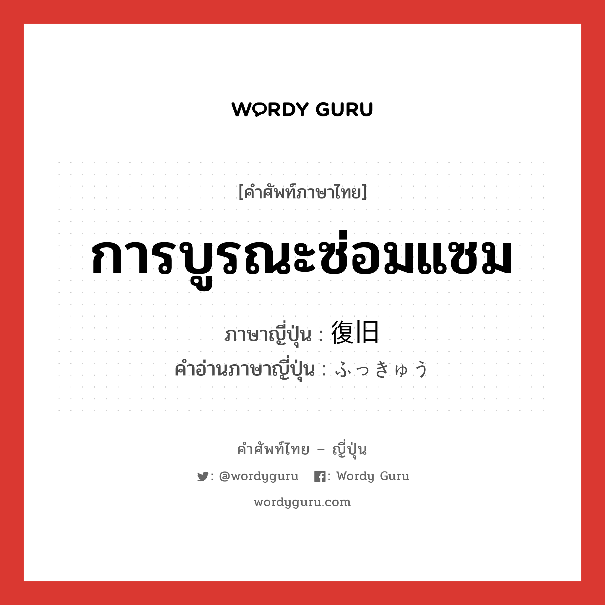 การบูรณะซ่อมแซม ภาษาญี่ปุ่นคืออะไร, คำศัพท์ภาษาไทย - ญี่ปุ่น การบูรณะซ่อมแซม ภาษาญี่ปุ่น 復旧 คำอ่านภาษาญี่ปุ่น ふっきゅう หมวด n หมวด n