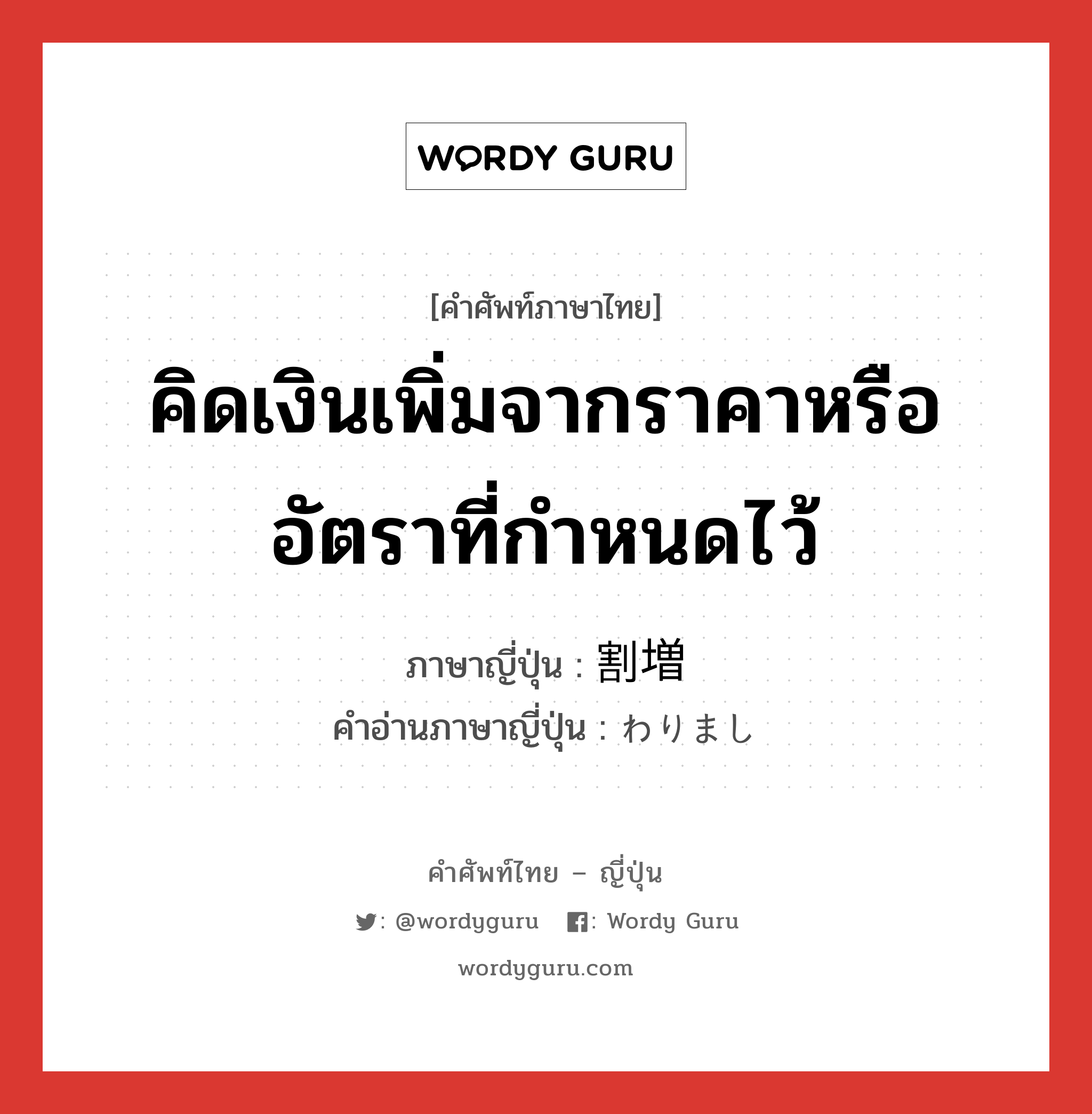 คิดเงินเพิ่มจากราคาหรืออัตราที่กำหนดไว้ ภาษาญี่ปุ่นคืออะไร, คำศัพท์ภาษาไทย - ญี่ปุ่น คิดเงินเพิ่มจากราคาหรืออัตราที่กำหนดไว้ ภาษาญี่ปุ่น 割増 คำอ่านภาษาญี่ปุ่น わりまし หมวด n หมวด n