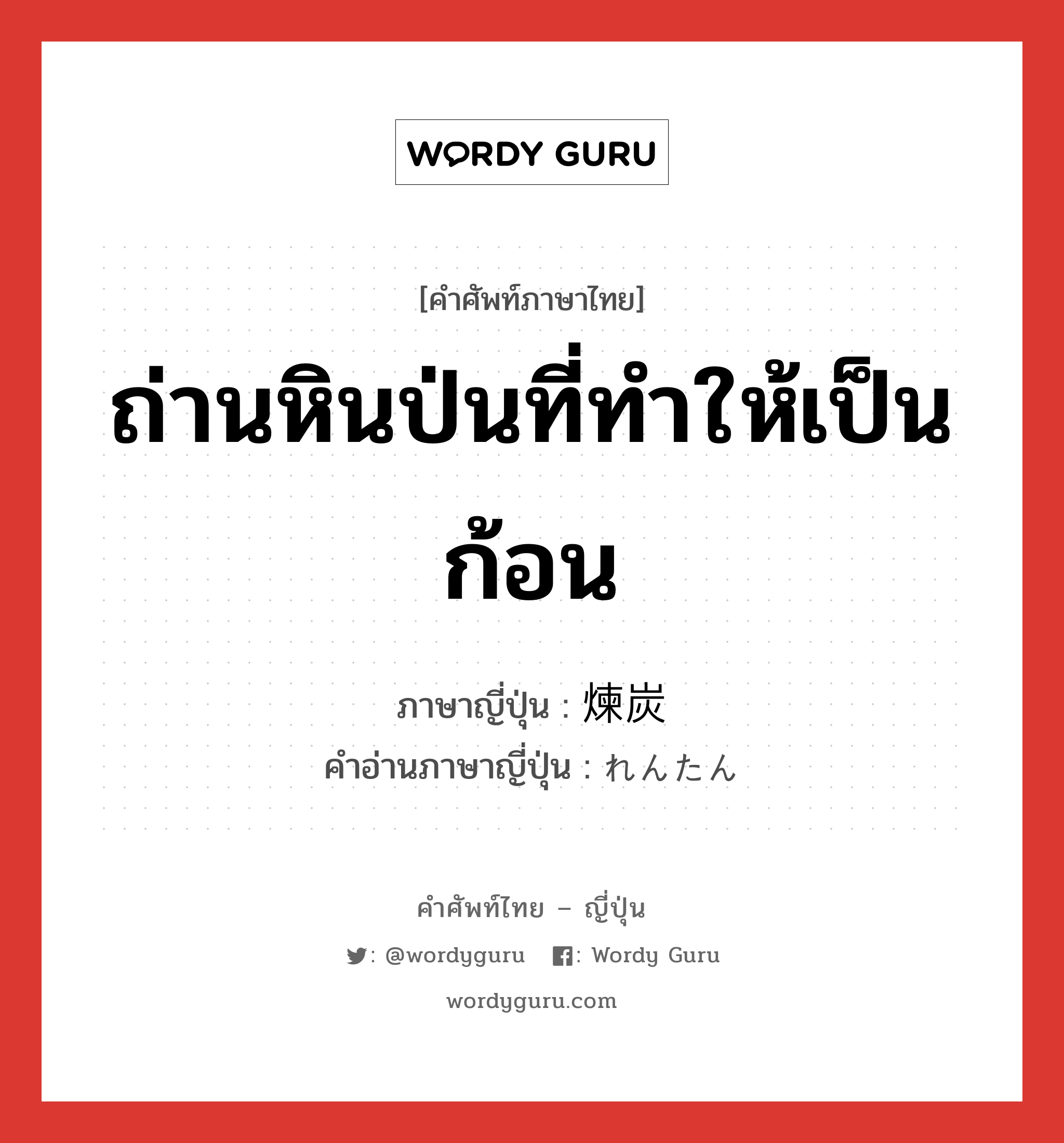 ถ่านหินป่นที่ทำให้เป็นก้อน ภาษาญี่ปุ่นคืออะไร, คำศัพท์ภาษาไทย - ญี่ปุ่น ถ่านหินป่นที่ทำให้เป็นก้อน ภาษาญี่ปุ่น 煉炭 คำอ่านภาษาญี่ปุ่น れんたん หมวด n หมวด n