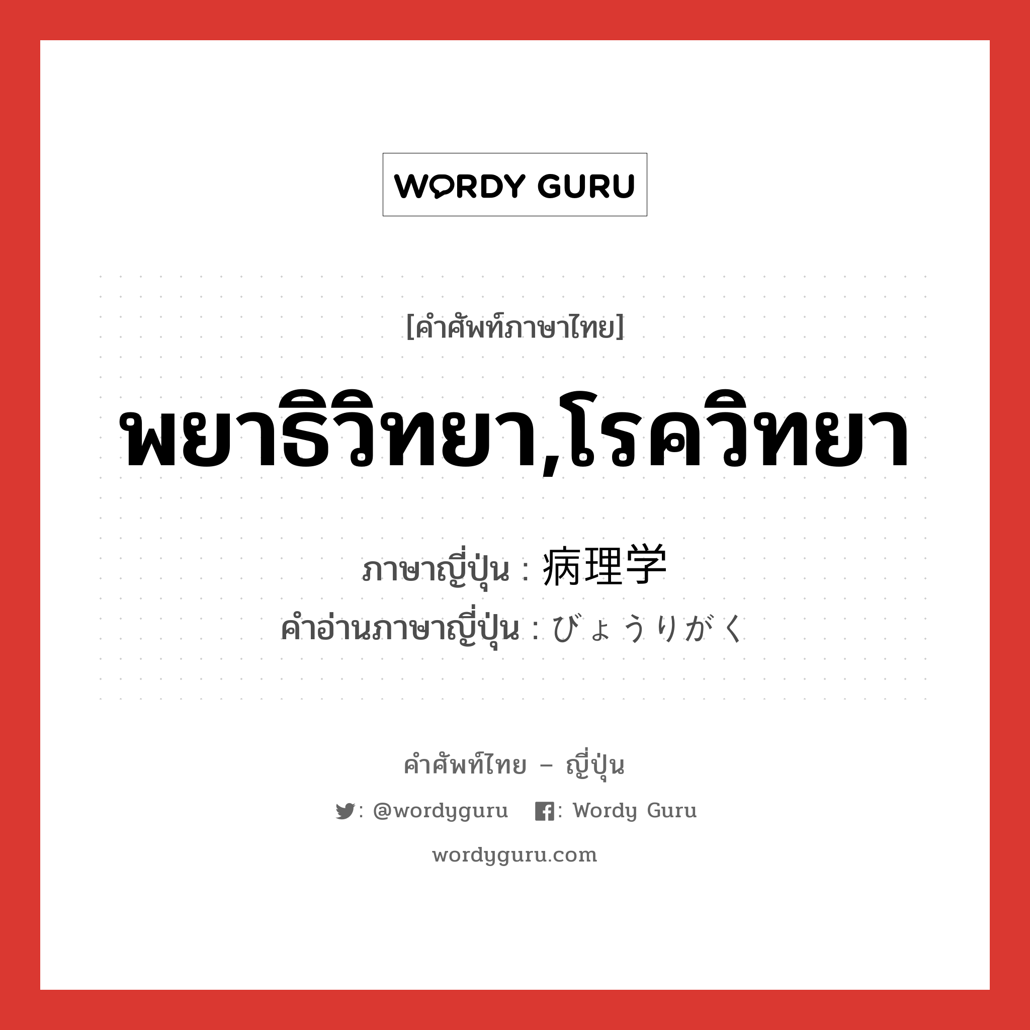 พยาธิวิทยา,โรควิทยา ภาษาญี่ปุ่นคืออะไร, คำศัพท์ภาษาไทย - ญี่ปุ่น พยาธิวิทยา,โรควิทยา ภาษาญี่ปุ่น 病理学 คำอ่านภาษาญี่ปุ่น びょうりがく หมวด n หมวด n