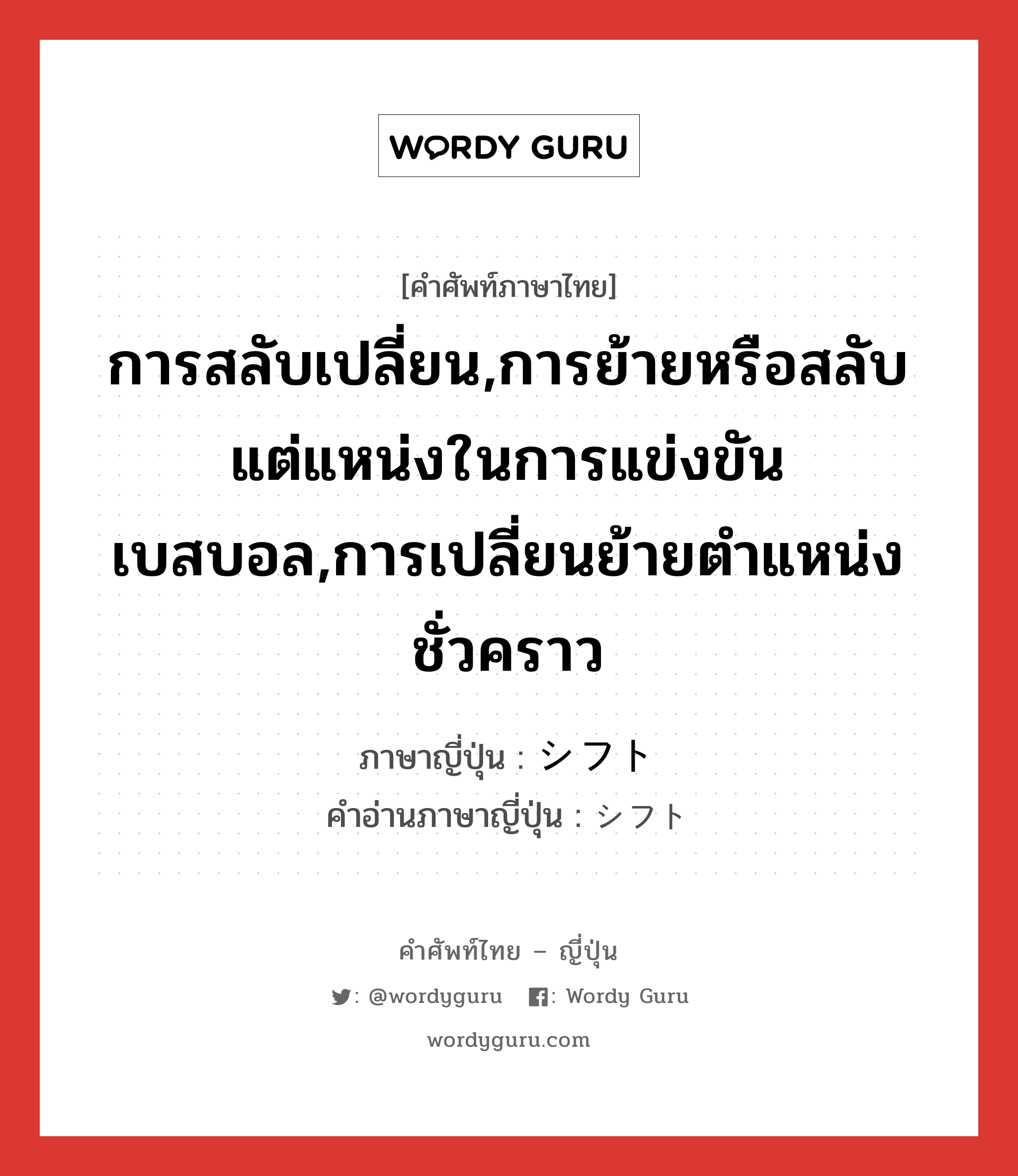 การสลับเปลี่ยน,การย้ายหรือสลับแต่แหน่งในการแข่งขันเบสบอล,การเปลี่ยนย้ายตำแหน่งชั่วคราว ภาษาญี่ปุ่นคืออะไร, คำศัพท์ภาษาไทย - ญี่ปุ่น การสลับเปลี่ยน,การย้ายหรือสลับแต่แหน่งในการแข่งขันเบสบอล,การเปลี่ยนย้ายตำแหน่งชั่วคราว ภาษาญี่ปุ่น シフト คำอ่านภาษาญี่ปุ่น シフト หมวด n หมวด n