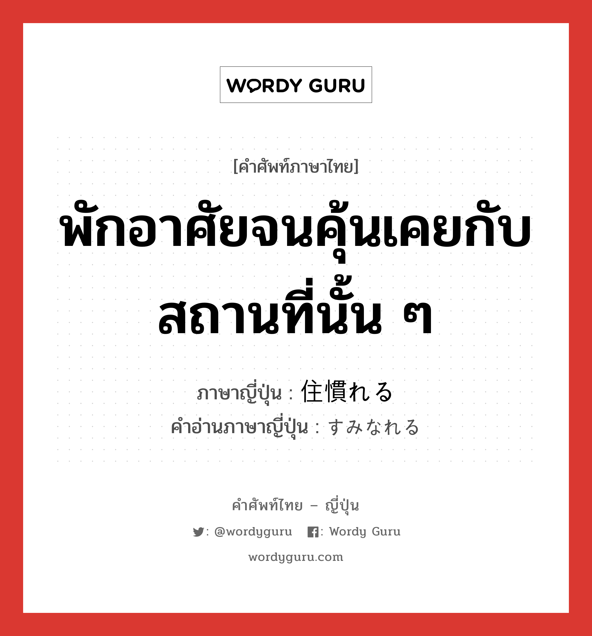 พักอาศัยจนคุ้นเคยกับสถานที่นั้น ๆ ภาษาญี่ปุ่นคืออะไร, คำศัพท์ภาษาไทย - ญี่ปุ่น พักอาศัยจนคุ้นเคยกับสถานที่นั้น ๆ ภาษาญี่ปุ่น 住慣れる คำอ่านภาษาญี่ปุ่น すみなれる หมวด v หมวด v