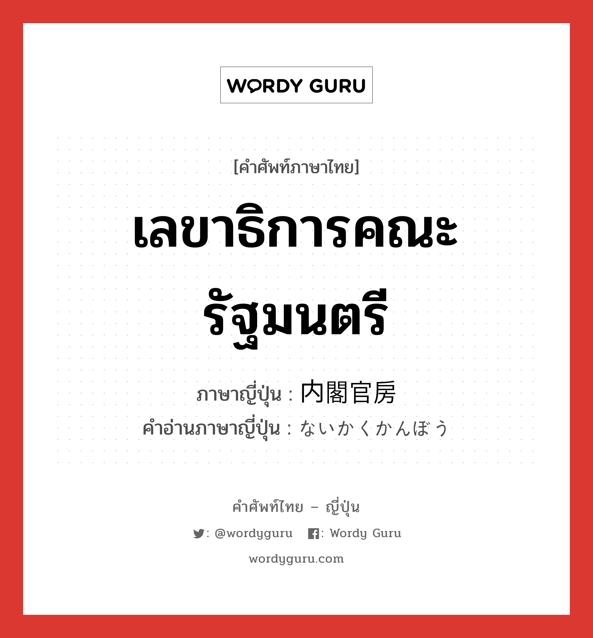 เลขาธิการคณะรัฐมนตรี ภาษาญี่ปุ่นคืออะไร, คำศัพท์ภาษาไทย - ญี่ปุ่น เลขาธิการคณะรัฐมนตรี ภาษาญี่ปุ่น 内閣官房 คำอ่านภาษาญี่ปุ่น ないかくかんぼう หมวด n หมวด n