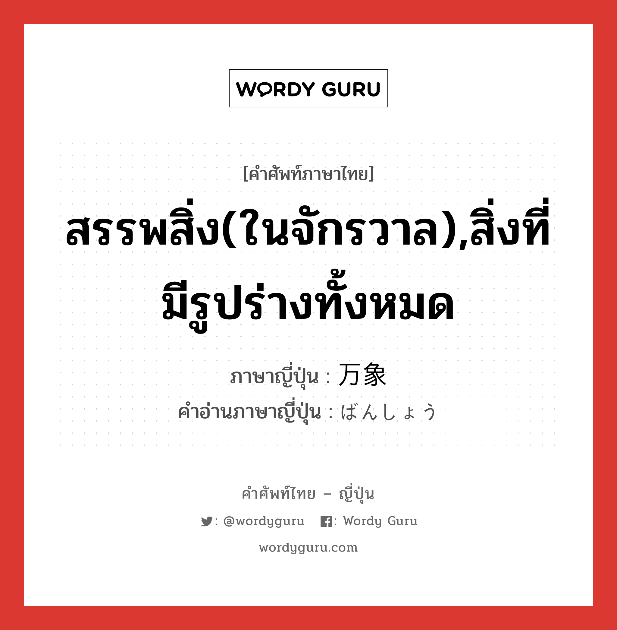 สรรพสิ่ง(ในจักรวาล),สิ่งที่มีรูปร่างทั้งหมด ภาษาญี่ปุ่นคืออะไร, คำศัพท์ภาษาไทย - ญี่ปุ่น สรรพสิ่ง(ในจักรวาล),สิ่งที่มีรูปร่างทั้งหมด ภาษาญี่ปุ่น 万象 คำอ่านภาษาญี่ปุ่น ばんしょう หมวด n หมวด n