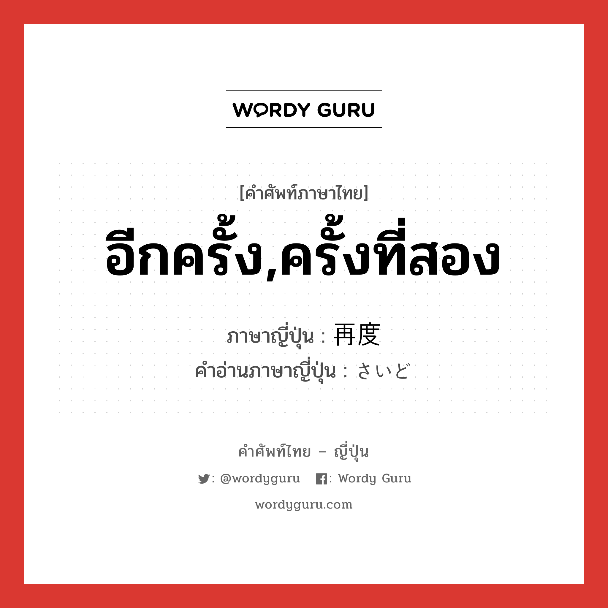 อีกครั้ง,ครั้งที่สอง ภาษาญี่ปุ่นคืออะไร, คำศัพท์ภาษาไทย - ญี่ปุ่น อีกครั้ง,ครั้งที่สอง ภาษาญี่ปุ่น 再度 คำอ่านภาษาญี่ปุ่น さいど หมวด n-adv หมวด n-adv