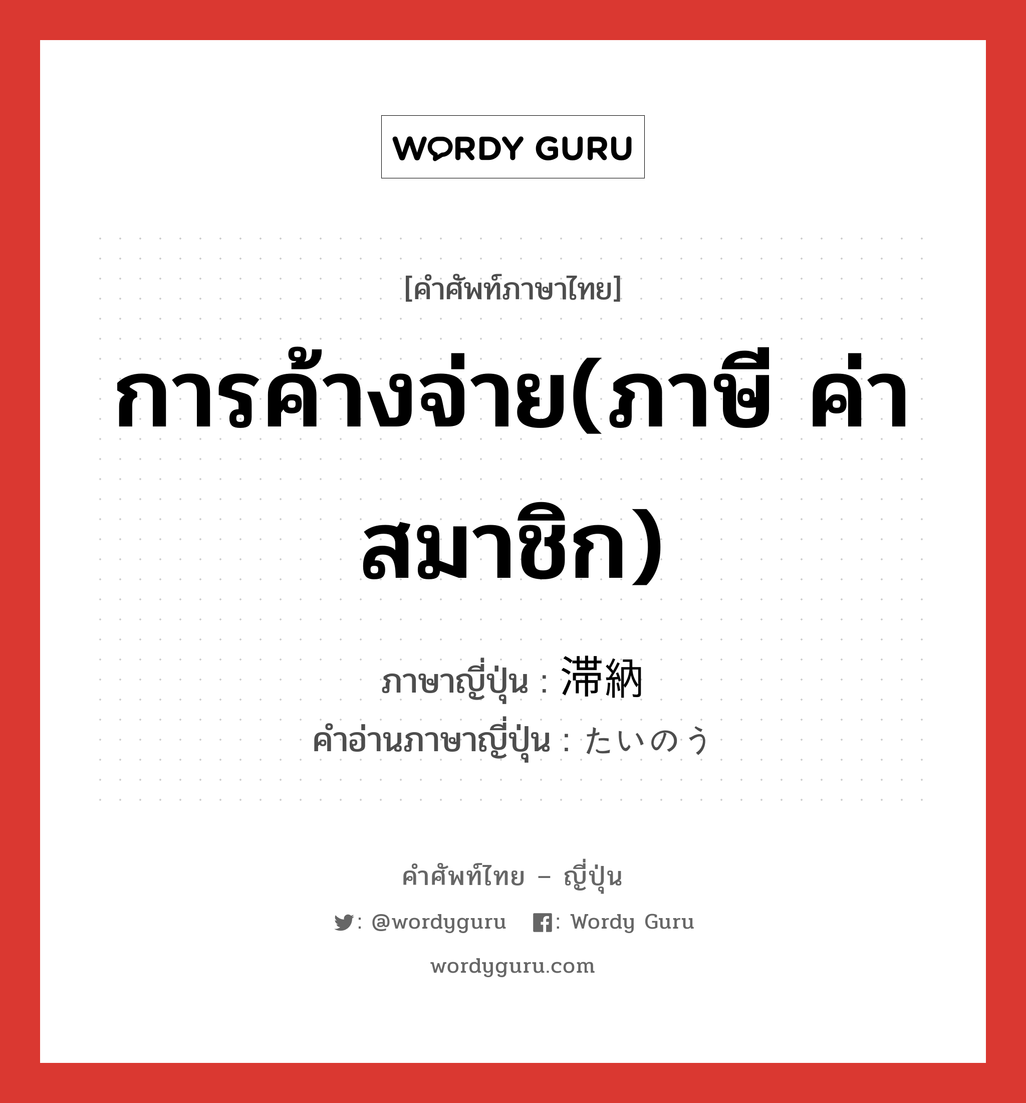 การค้างจ่าย(ภาษี ค่าสมาชิก) ภาษาญี่ปุ่นคืออะไร, คำศัพท์ภาษาไทย - ญี่ปุ่น การค้างจ่าย(ภาษี ค่าสมาชิก) ภาษาญี่ปุ่น 滞納 คำอ่านภาษาญี่ปุ่น たいのう หมวด n หมวด n