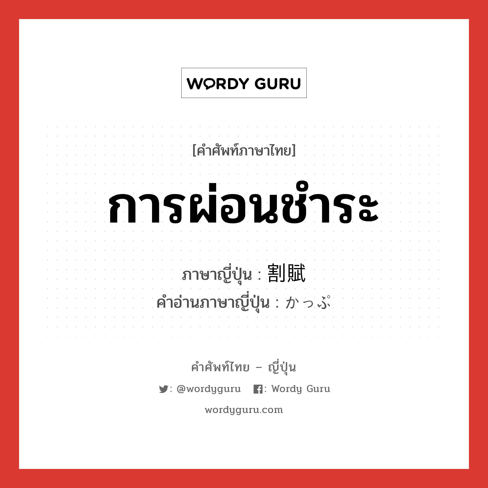 การผ่อนชำระ ภาษาญี่ปุ่นคืออะไร, คำศัพท์ภาษาไทย - ญี่ปุ่น การผ่อนชำระ ภาษาญี่ปุ่น 割賦 คำอ่านภาษาญี่ปุ่น かっぷ หมวด n หมวด n