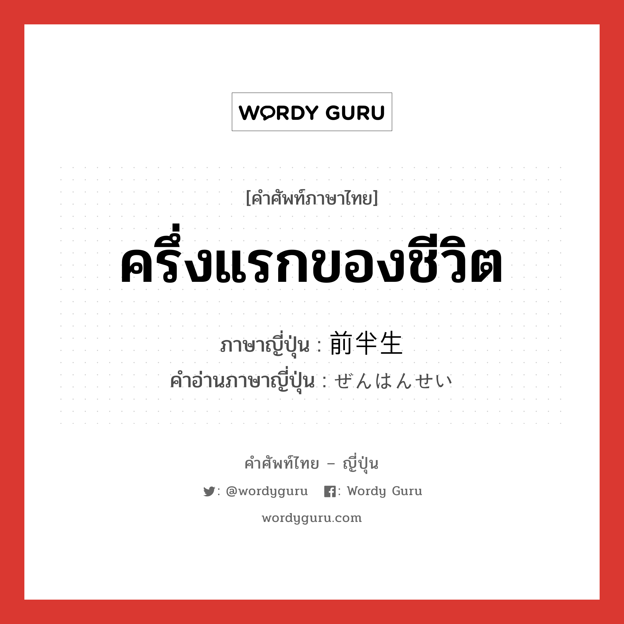 ครึ่งแรกของชีวิต ภาษาญี่ปุ่นคืออะไร, คำศัพท์ภาษาไทย - ญี่ปุ่น ครึ่งแรกของชีวิต ภาษาญี่ปุ่น 前半生 คำอ่านภาษาญี่ปุ่น ぜんはんせい หมวด n หมวด n