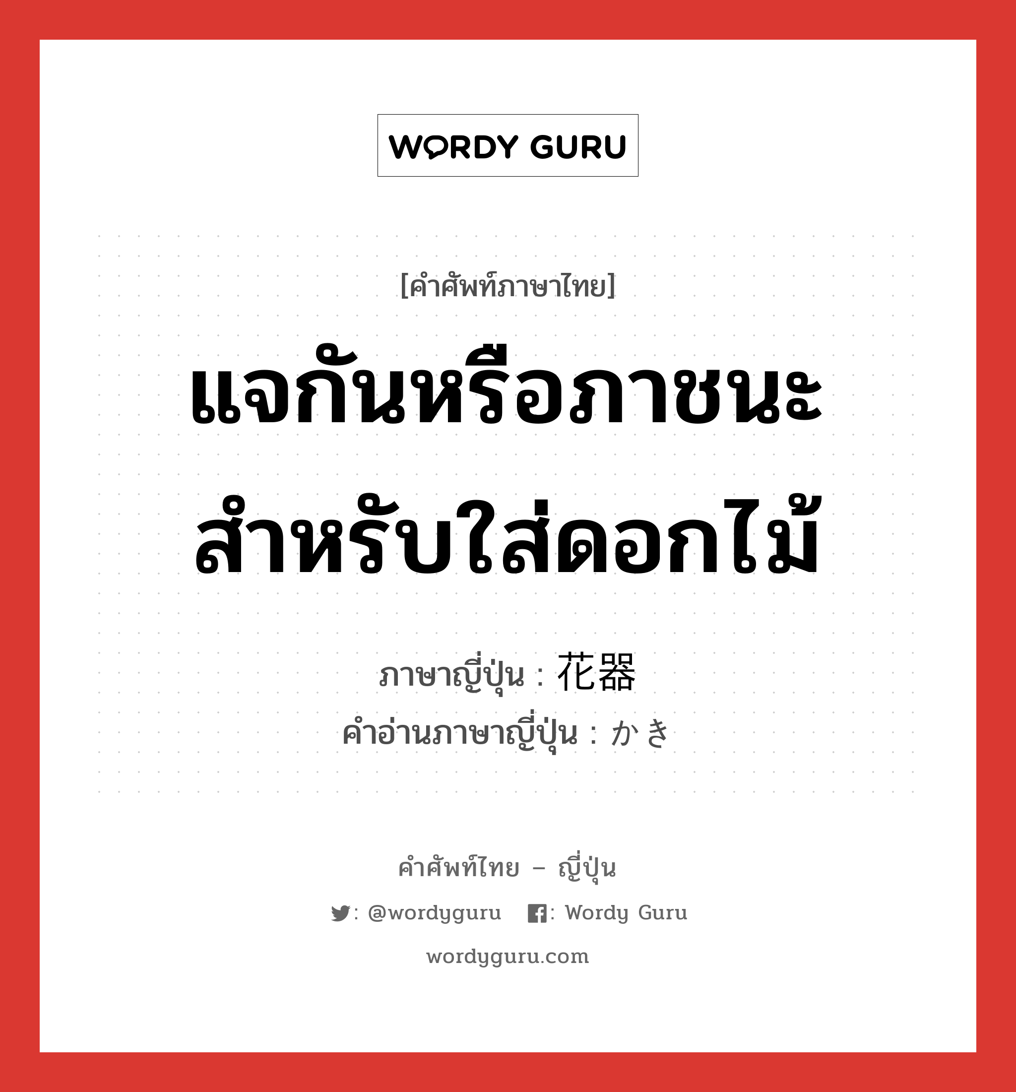 แจกันหรือภาชนะสำหรับใส่ดอกไม้ ภาษาญี่ปุ่นคืออะไร, คำศัพท์ภาษาไทย - ญี่ปุ่น แจกันหรือภาชนะสำหรับใส่ดอกไม้ ภาษาญี่ปุ่น 花器 คำอ่านภาษาญี่ปุ่น かき หมวด n หมวด n