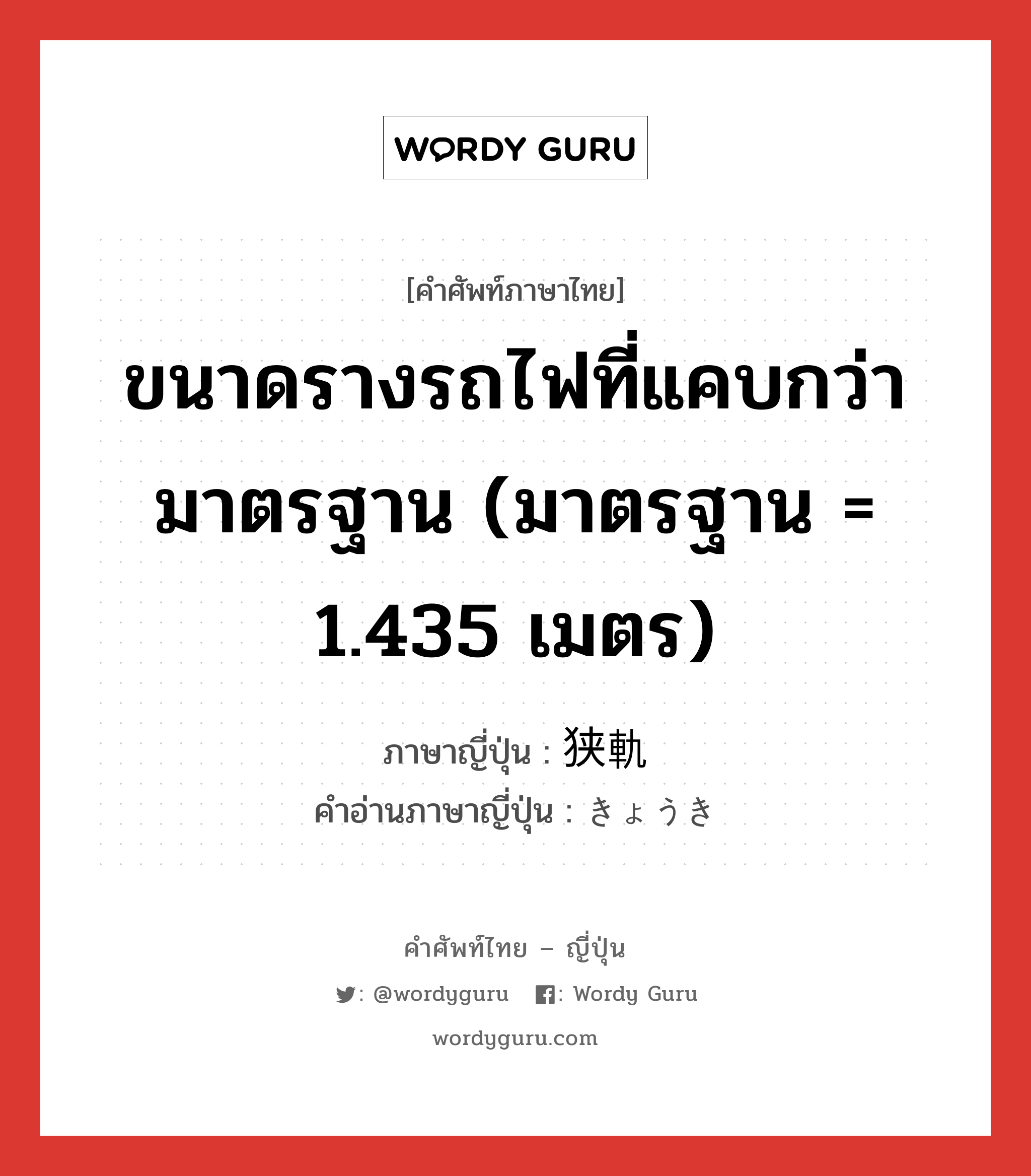 ขนาดรางรถไฟที่แคบกว่ามาตรฐาน (มาตรฐาน = 1.435 เมตร) ภาษาญี่ปุ่นคืออะไร, คำศัพท์ภาษาไทย - ญี่ปุ่น ขนาดรางรถไฟที่แคบกว่ามาตรฐาน (มาตรฐาน = 1.435 เมตร) ภาษาญี่ปุ่น 狭軌 คำอ่านภาษาญี่ปุ่น きょうき หมวด n หมวด n