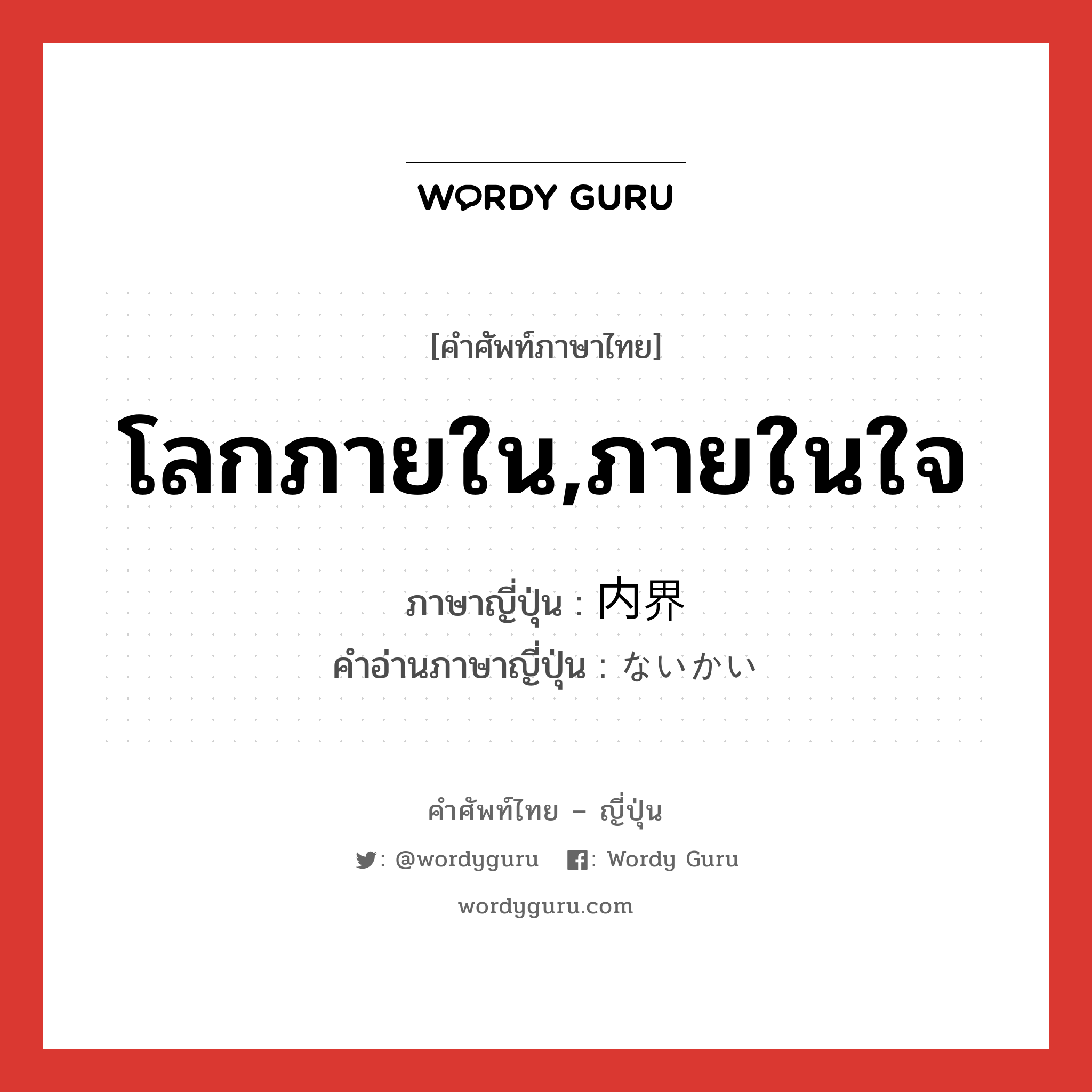 โลกภายใน,ภายในใจ ภาษาญี่ปุ่นคืออะไร, คำศัพท์ภาษาไทย - ญี่ปุ่น โลกภายใน,ภายในใจ ภาษาญี่ปุ่น 内界 คำอ่านภาษาญี่ปุ่น ないかい หมวด n หมวด n