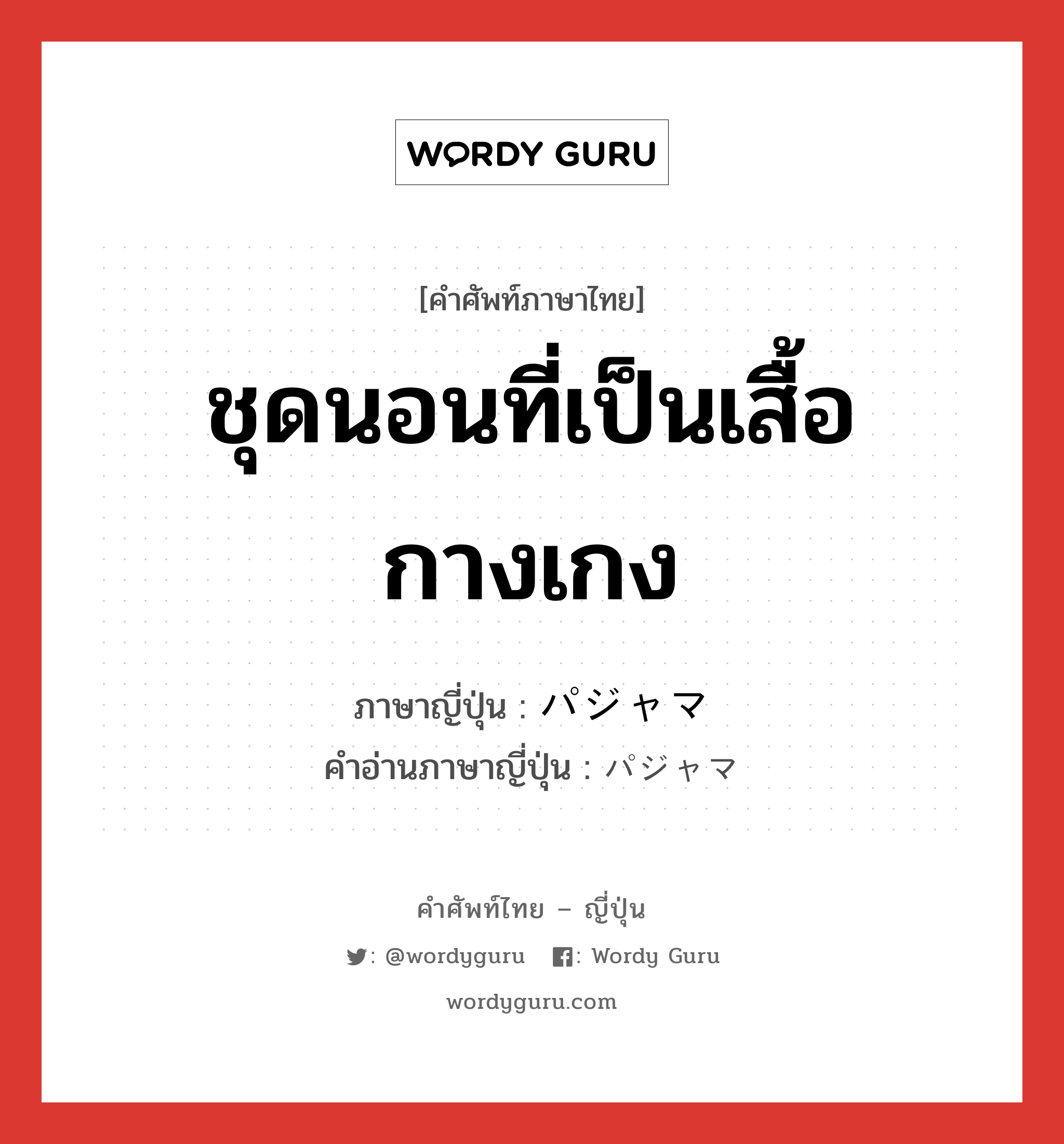 ชุดนอนที่เป็นเสื้อกางเกง ภาษาญี่ปุ่นคืออะไร, คำศัพท์ภาษาไทย - ญี่ปุ่น ชุดนอนที่เป็นเสื้อกางเกง ภาษาญี่ปุ่น パジャマ คำอ่านภาษาญี่ปุ่น パジャマ หมวด n หมวด n