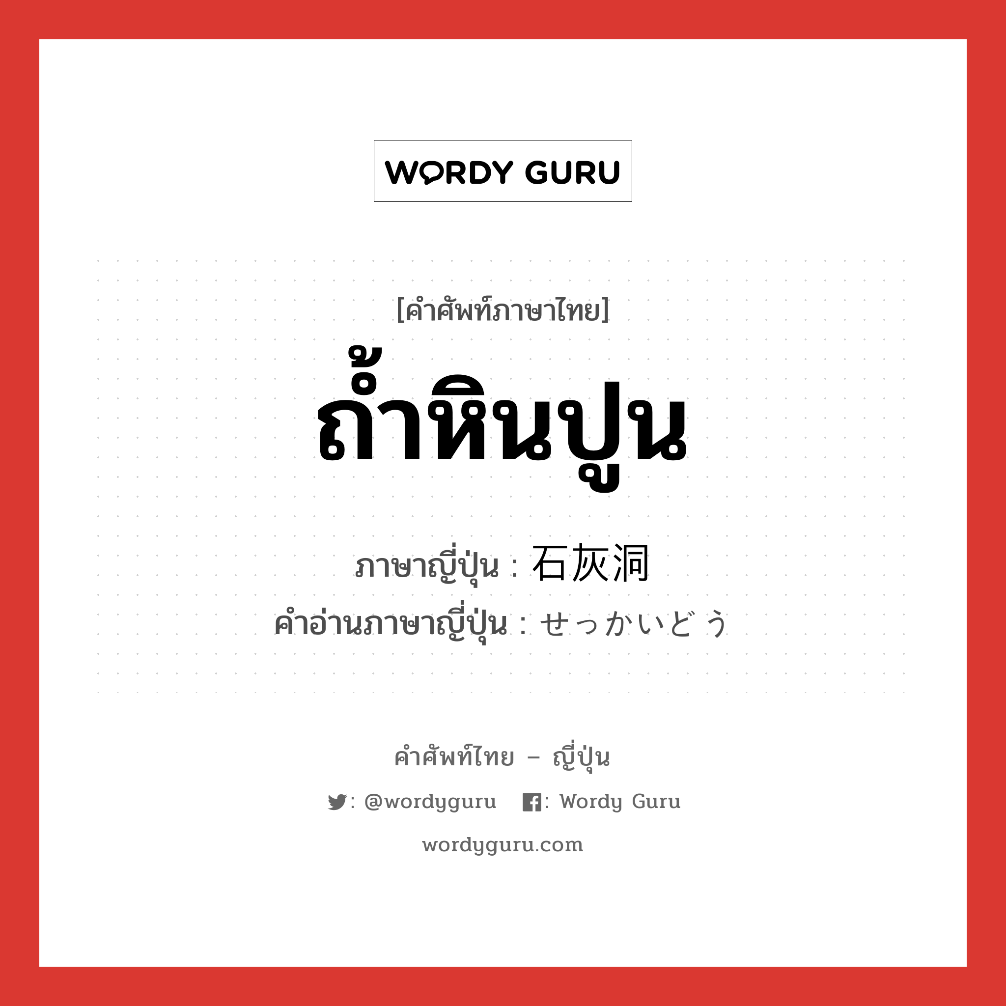 ถ้ำหินปูน ภาษาญี่ปุ่นคืออะไร, คำศัพท์ภาษาไทย - ญี่ปุ่น ถ้ำหินปูน ภาษาญี่ปุ่น 石灰洞 คำอ่านภาษาญี่ปุ่น せっかいどう หมวด n หมวด n