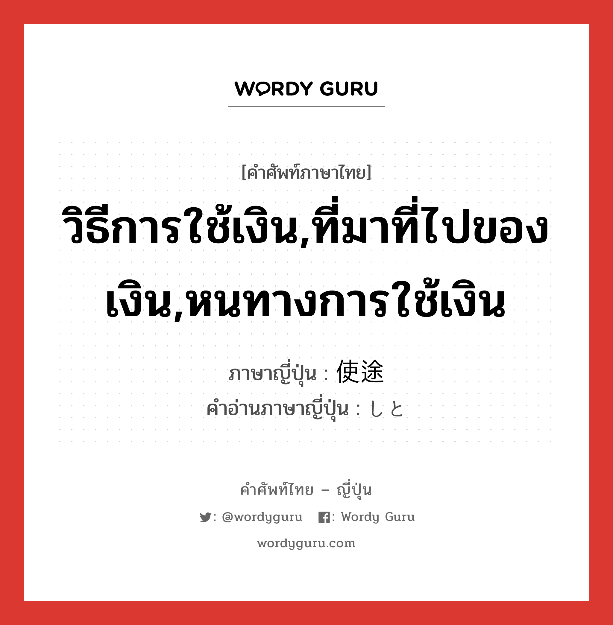 วิธีการใช้เงิน,ที่มาที่ไปของเงิน,หนทางการใช้เงิน ภาษาญี่ปุ่นคืออะไร, คำศัพท์ภาษาไทย - ญี่ปุ่น วิธีการใช้เงิน,ที่มาที่ไปของเงิน,หนทางการใช้เงิน ภาษาญี่ปุ่น 使途 คำอ่านภาษาญี่ปุ่น しと หมวด n หมวด n