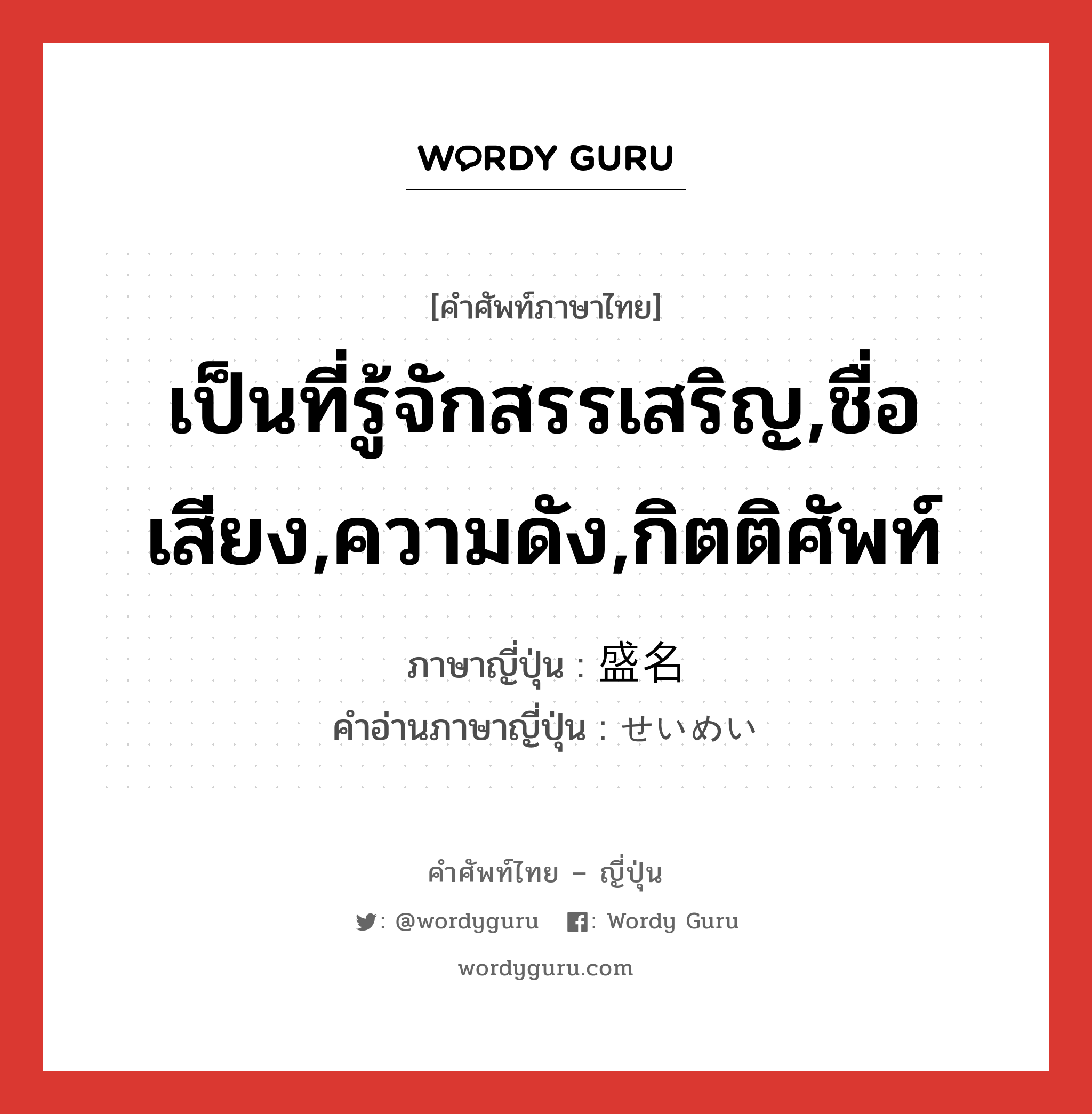 เป็นที่รู้จักสรรเสริญ,ชื่อเสียง,ความดัง,กิตติศัพท์ ภาษาญี่ปุ่นคืออะไร, คำศัพท์ภาษาไทย - ญี่ปุ่น เป็นที่รู้จักสรรเสริญ,ชื่อเสียง,ความดัง,กิตติศัพท์ ภาษาญี่ปุ่น 盛名 คำอ่านภาษาญี่ปุ่น せいめい หมวด n หมวด n