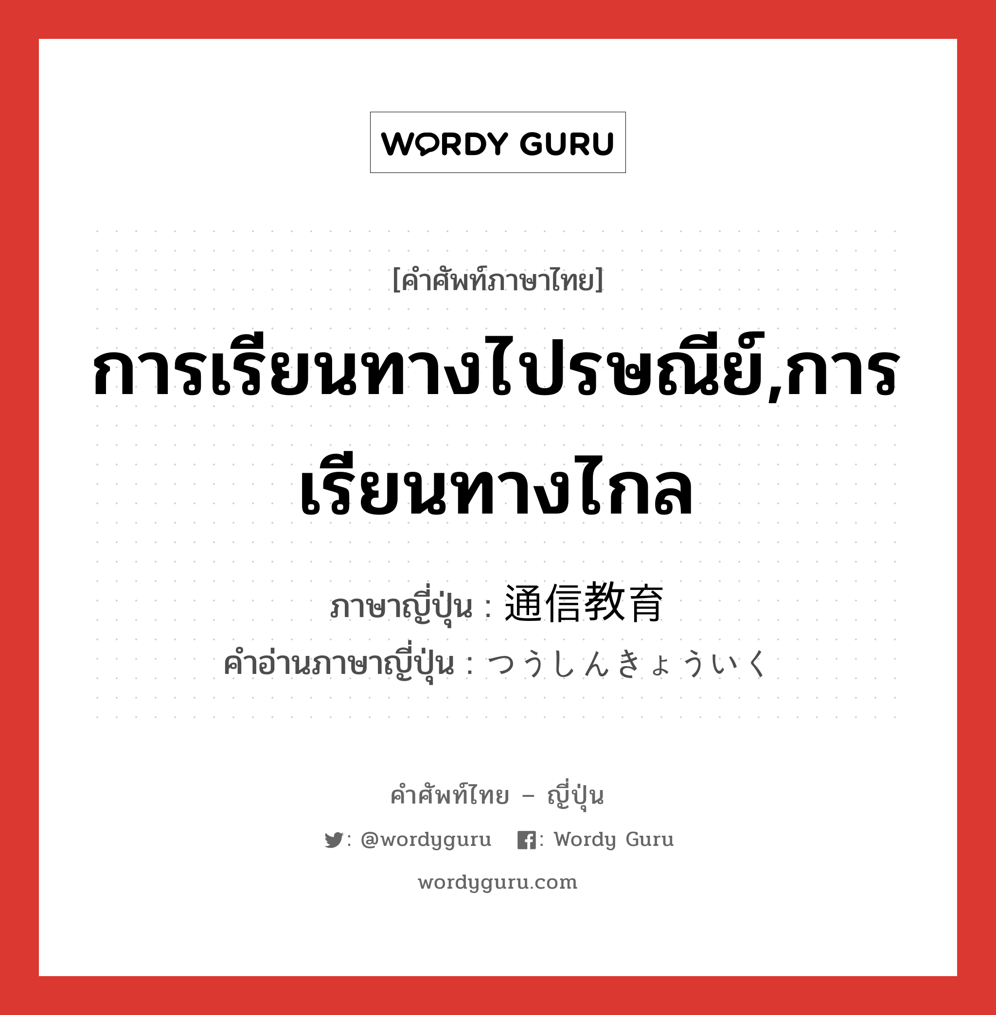 การเรียนทางไปรษณีย์,การเรียนทางไกล ภาษาญี่ปุ่นคืออะไร, คำศัพท์ภาษาไทย - ญี่ปุ่น การเรียนทางไปรษณีย์,การเรียนทางไกล ภาษาญี่ปุ่น 通信教育 คำอ่านภาษาญี่ปุ่น つうしんきょういく หมวด n หมวด n