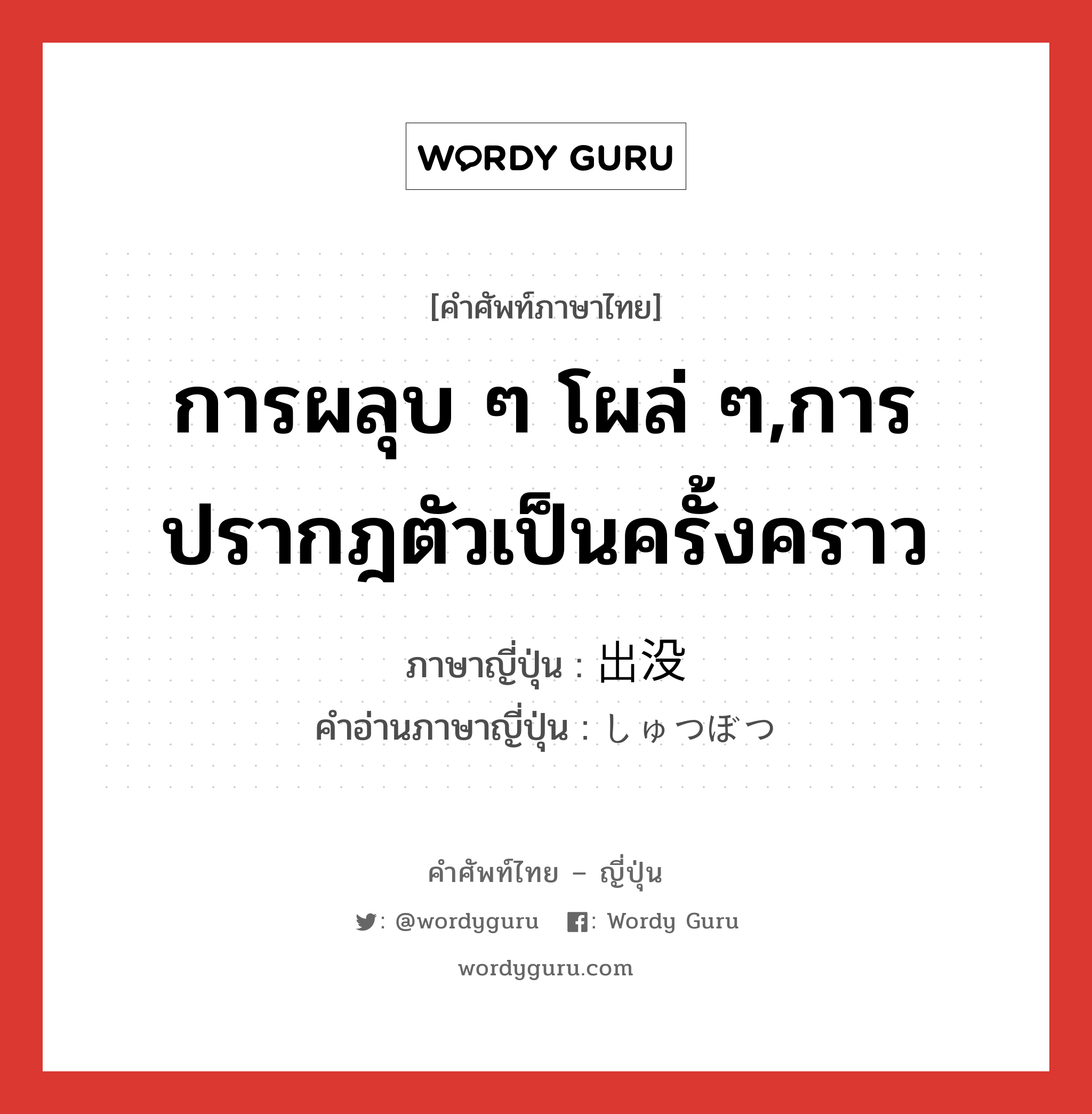 การผลุบ ๆ โผล่ ๆ,การปรากฎตัวเป็นครั้งคราว ภาษาญี่ปุ่นคืออะไร, คำศัพท์ภาษาไทย - ญี่ปุ่น การผลุบ ๆ โผล่ ๆ,การปรากฎตัวเป็นครั้งคราว ภาษาญี่ปุ่น 出没 คำอ่านภาษาญี่ปุ่น しゅつぼつ หมวด n หมวด n