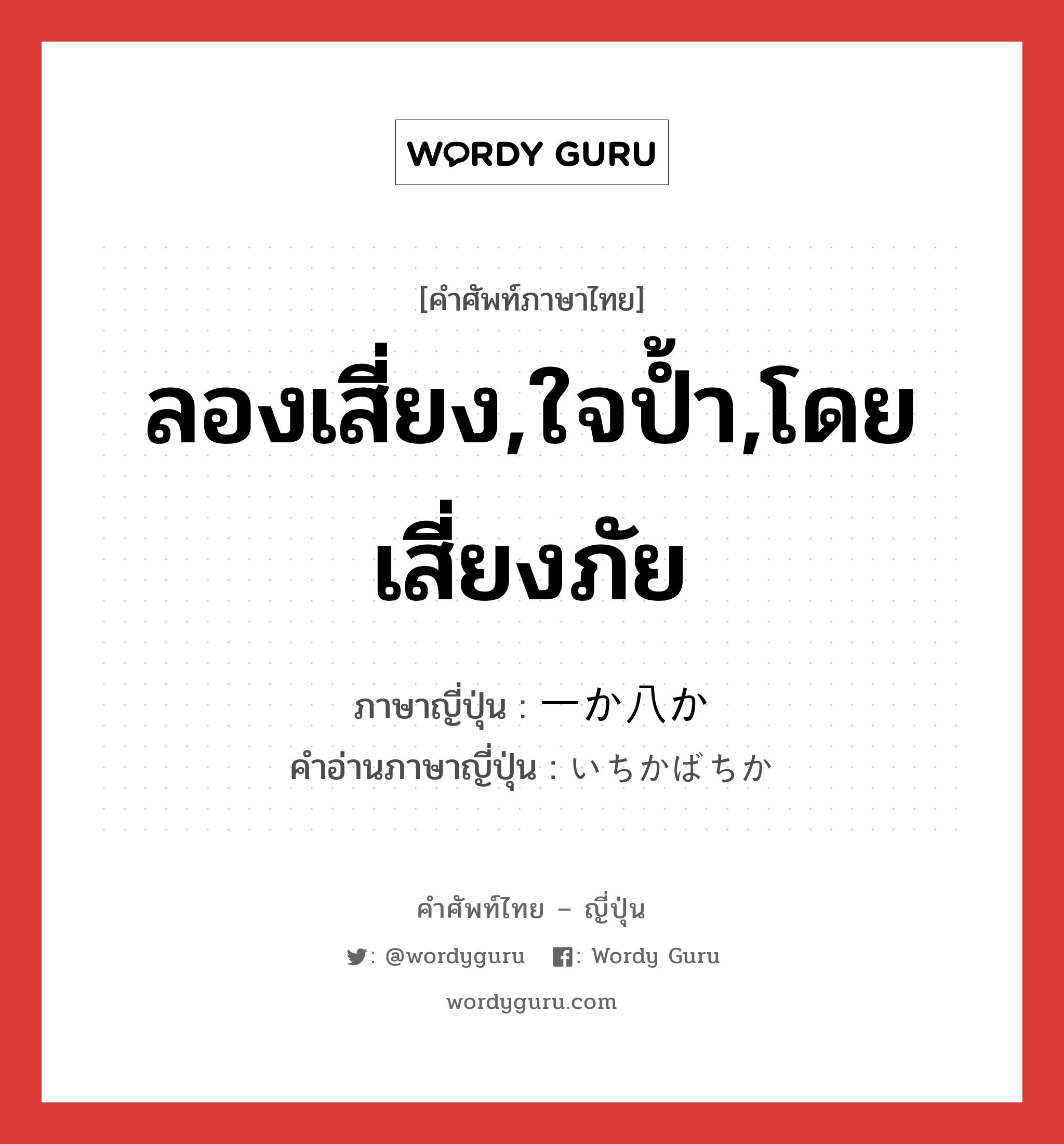 ลองเสี่ยง,ใจป้ำ,โดยเสี่ยงภัย ภาษาญี่ปุ่นคืออะไร, คำศัพท์ภาษาไทย - ญี่ปุ่น ลองเสี่ยง,ใจป้ำ,โดยเสี่ยงภัย ภาษาญี่ปุ่น 一か八か คำอ่านภาษาญี่ปุ่น いちかばちか หมวด exp หมวด exp