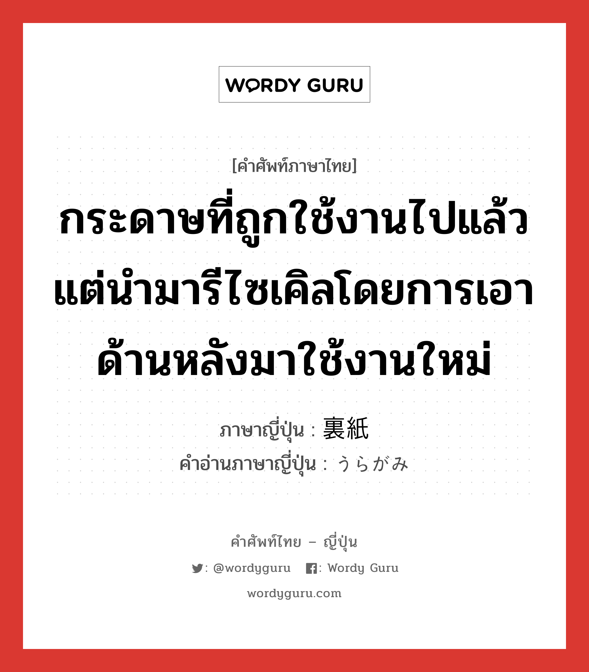 กระดาษที่ถูกใช้งานไปแล้ว แต่นำมารีไซเคิลโดยการเอาด้านหลังมาใช้งานใหม่ ภาษาญี่ปุ่นคืออะไร, คำศัพท์ภาษาไทย - ญี่ปุ่น กระดาษที่ถูกใช้งานไปแล้ว แต่นำมารีไซเคิลโดยการเอาด้านหลังมาใช้งานใหม่ ภาษาญี่ปุ่น 裏紙 คำอ่านภาษาญี่ปุ่น うらがみ หมวด n หมวด n